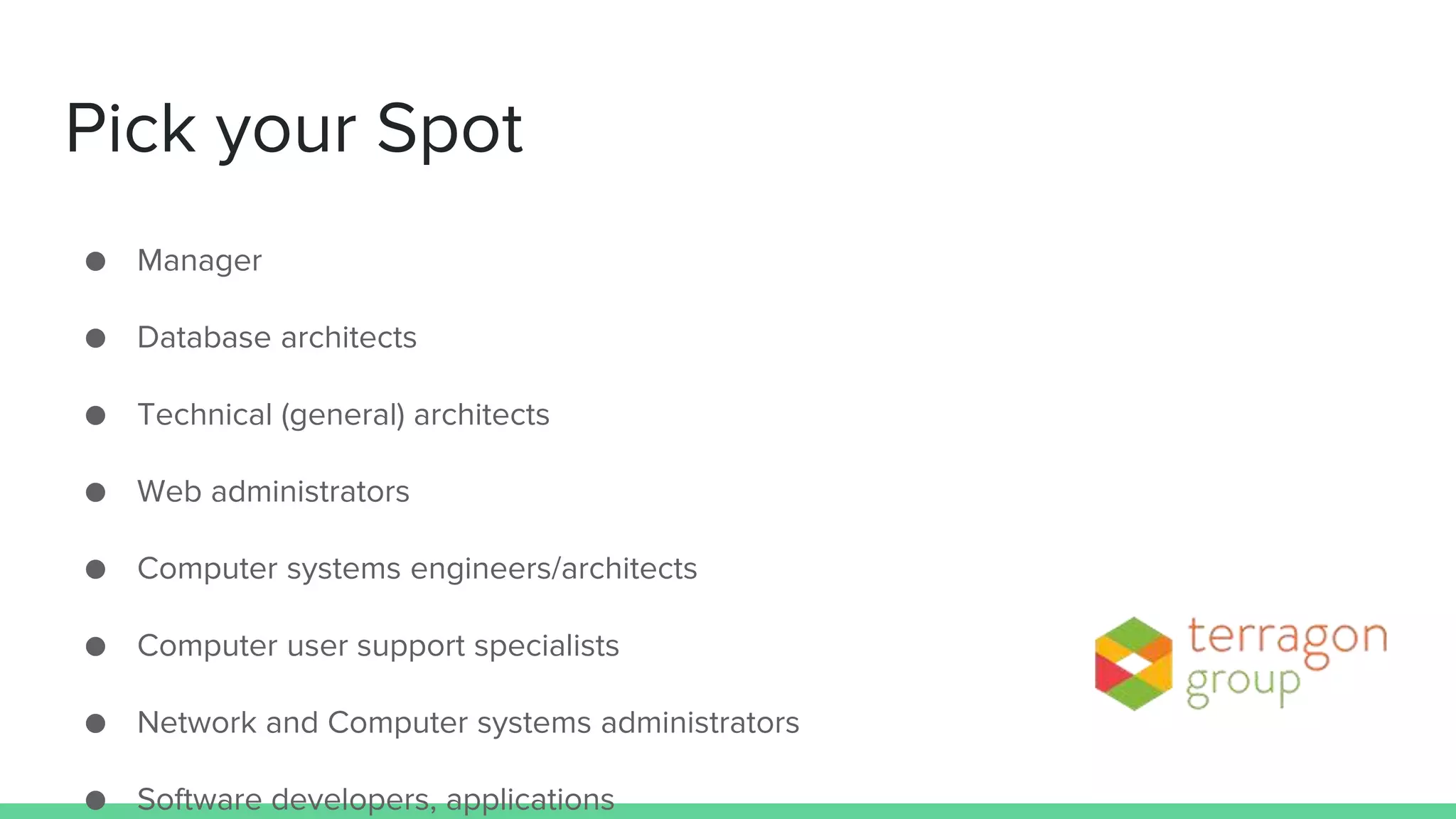 Pick your Spot
● Manager
● Database architects
● Technical (general) architects
● Web administrators
● Computer systems engineers/architects
● Computer user support specialists
● Network and Computer systems administrators
● Software developers, applications
 