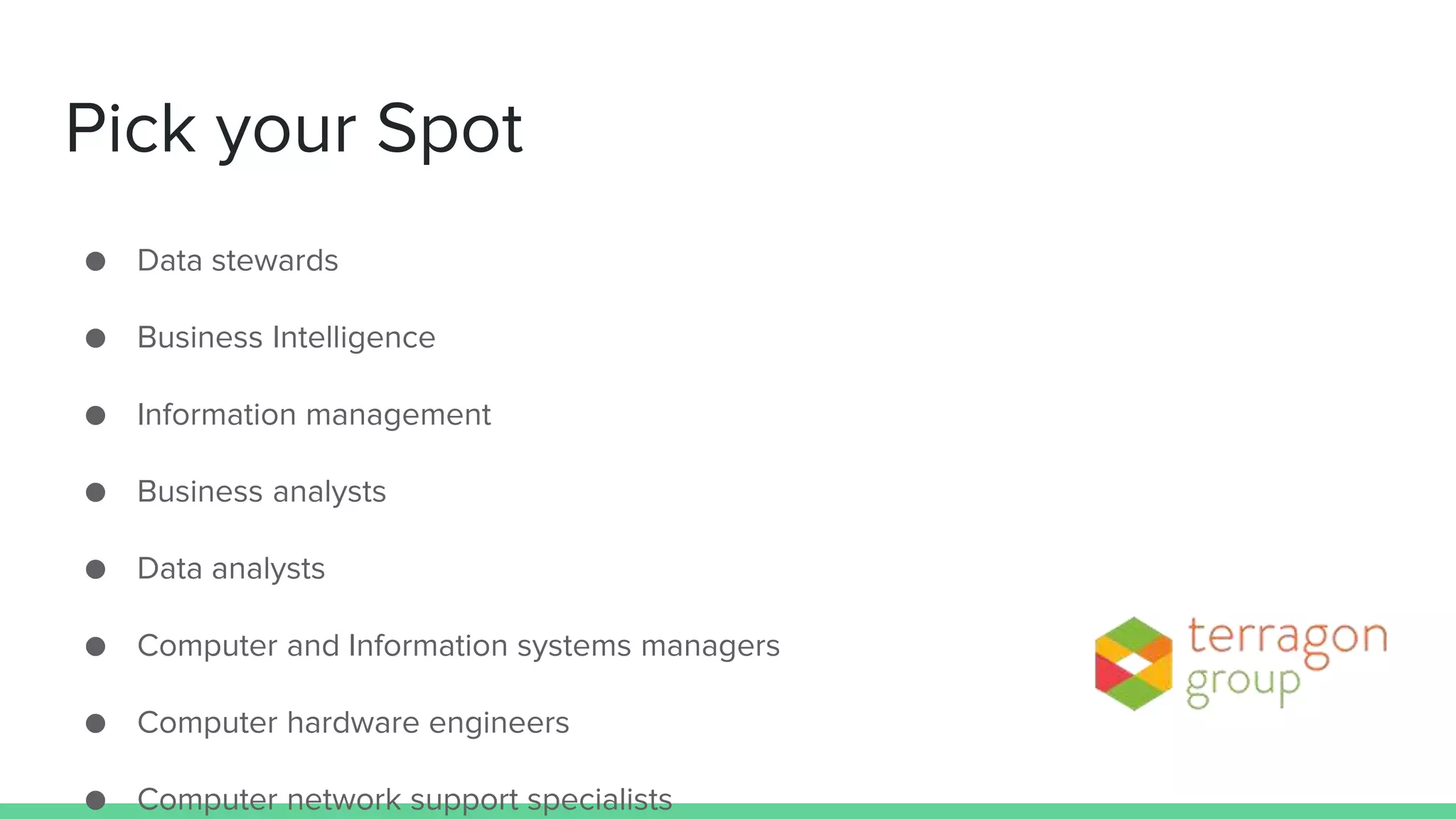 Pick your Spot
● Data stewards
● Business Intelligence
● Information management
● Business analysts
● Data analysts
● Computer and Information systems managers
● Computer hardware engineers
● Computer network support specialists
 
