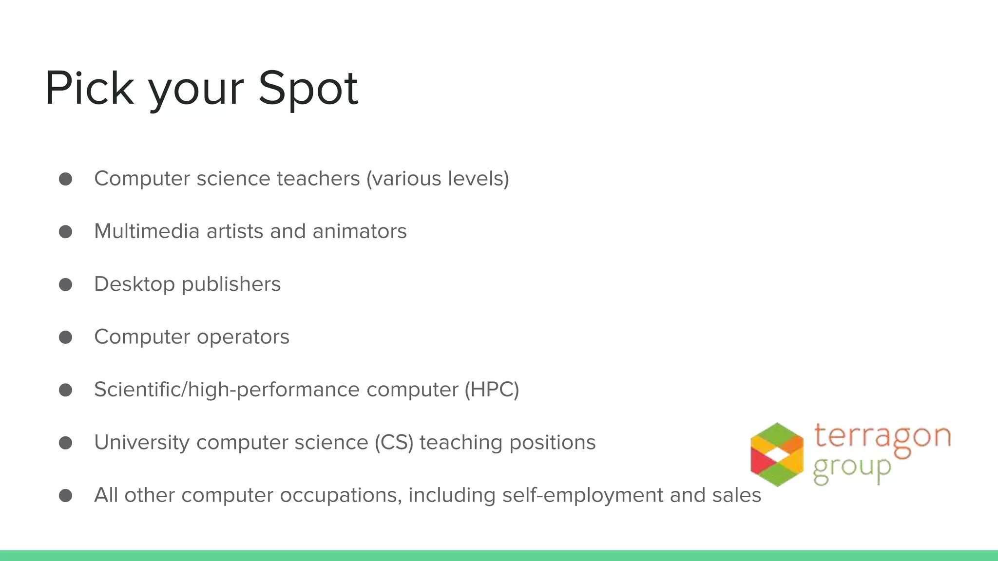 Pick your Spot
● Computer science teachers (various levels)
● Multimedia artists and animators
● Desktop publishers
● Computer operators
● Scientific/high-performance computer (HPC)
● University computer science (CS) teaching positions
● All other computer occupations, including self-employment and sales
 