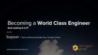 Becoming a World Class Engineer
Segzpair - Senior Software DevOps Eng. Terragon Group
oadetimehin@terragonltd.com
And making It in IT
 