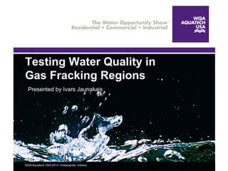 WQA Aquatech USA 2013 • Indianapolis, IndianaWQA Aquatech USA 2013 • Indianapolis, Indiana
Testing Water Quality in
Gas Fracking Regions
Presented by Ivars Jaunakais
 