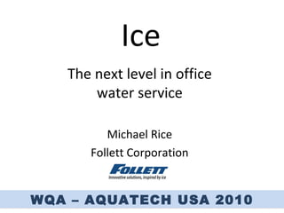 Ice The next level in office water service Michael Rice Follett Corporation 