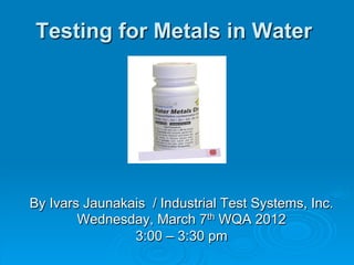 Testing for Metals in Water
By Ivars Jaunakais / Industrial Test Systems, Inc.
Wednesday, March 7th WQA 2012
3:00 – 3:30 pm
 
