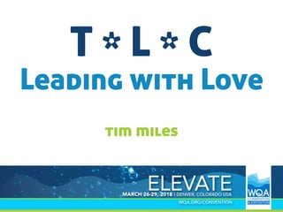 T * L * C
2018 WQA Business Operations Boot Camp
Leading with Love
tim miles
 