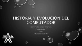 HISTORIA Y EVOLUCION DEL
COMPUTADOR
LESLY VANESSA LUCUMI GONZALIAS
DIANA MUÑOZ
SENA
(TÉCNICO EN SISTEMAS)
 