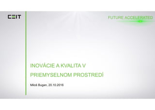 INOVÁCIE A KVALITA V
PRIEMYSELNOM PROSTREDÍ
Miloš Bugan, 20.10.2016
FUTURE ACCELERATED
 