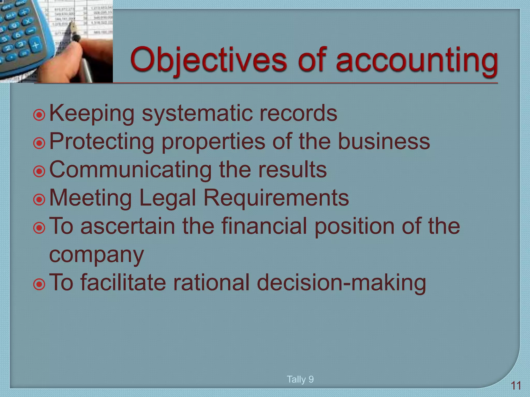 Keeping systematic records
Protecting properties of the business
Communicating the results
Meeting Legal Requirements
To ascertain the financial position of the
company
To facilitate rational decision-making
11
Tally 9
 