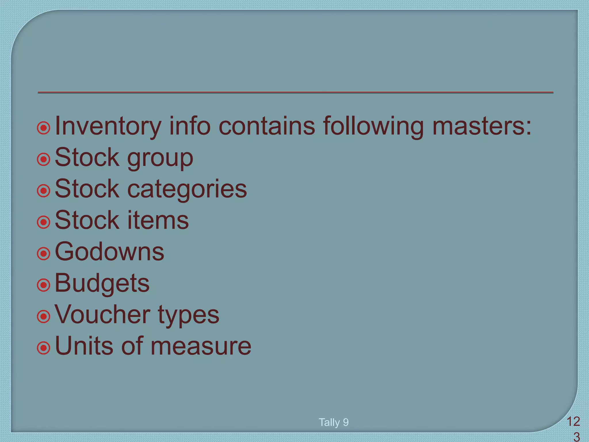 Inventory info contains following masters:
Stock group
Stock categories
Stock items
Godowns
Budgets
Voucher types
Units of measure
Tally 9 12
3
 
