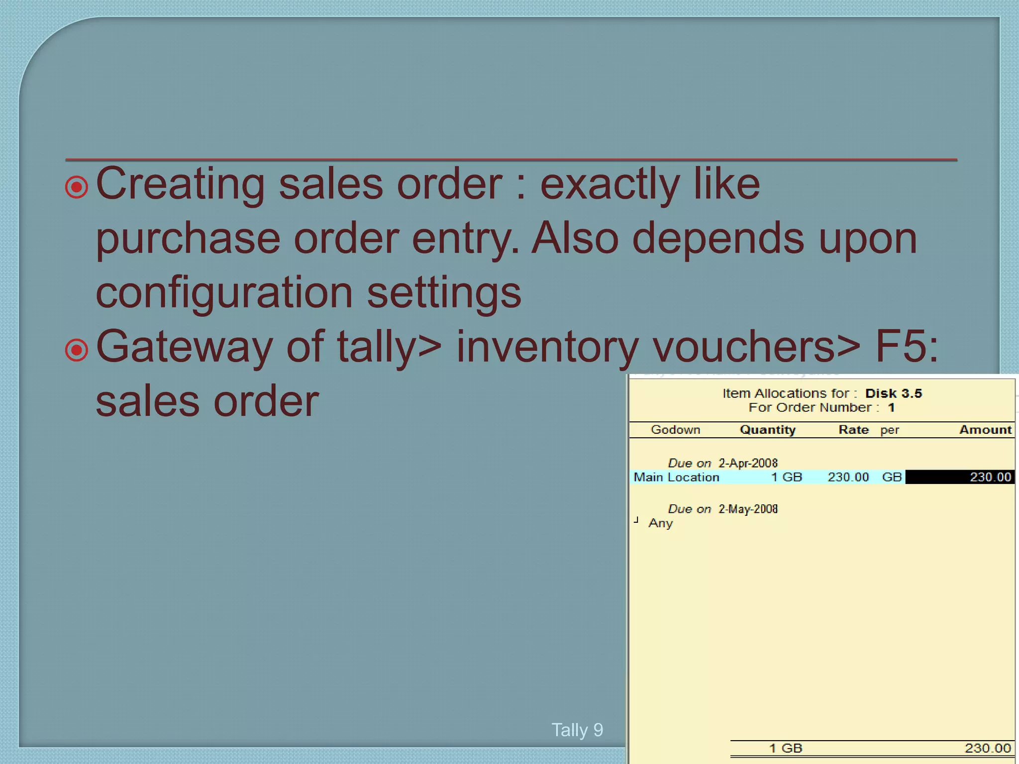 Creating sales order : exactly like
purchase order entry. Also depends upon
configuration settings
Gateway of tally> inventory vouchers> F5:
sales order
Tally 9 14
7
 