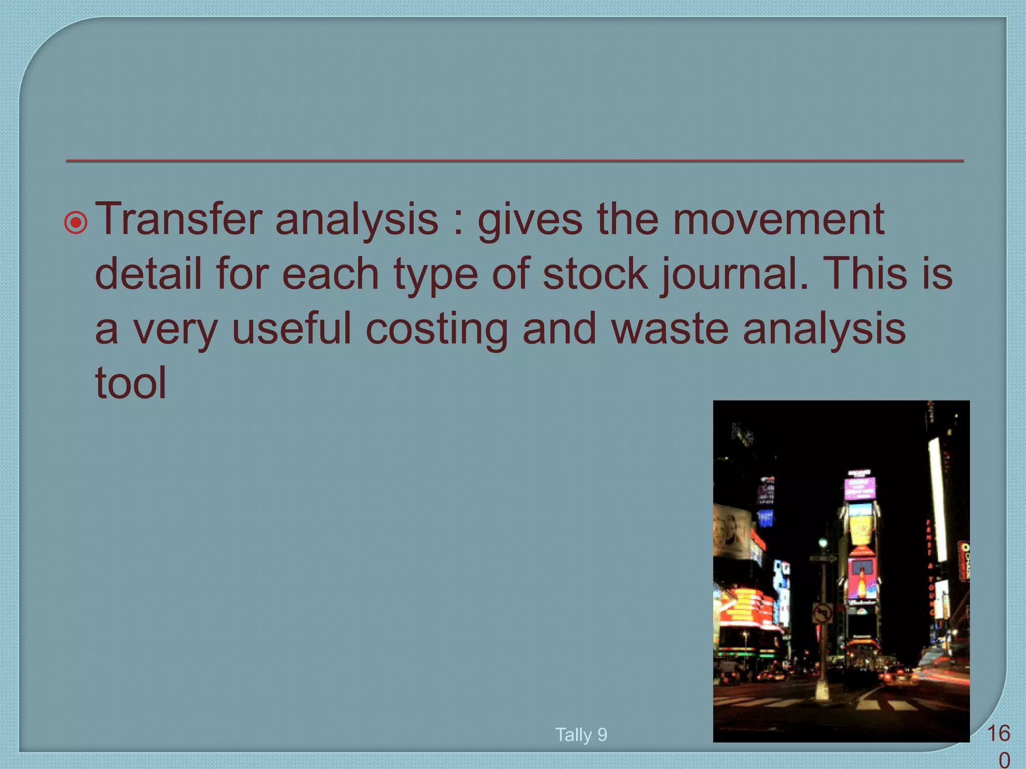Transfer analysis : gives the movement
detail for each type of stock journal. This is
a very useful costing and waste analysis
tool
Tally 9 16
0
 