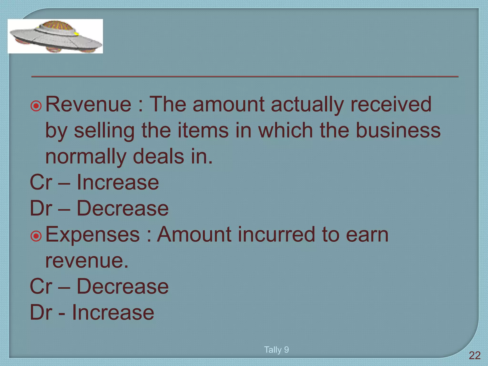 Revenue : The amount actually received
by selling the items in which the business
normally deals in.
Cr – Increase
Dr – Decrease
Expenses : Amount incurred to earn
revenue.
Cr – Decrease
Dr - Increase
Tally 9
22
 
