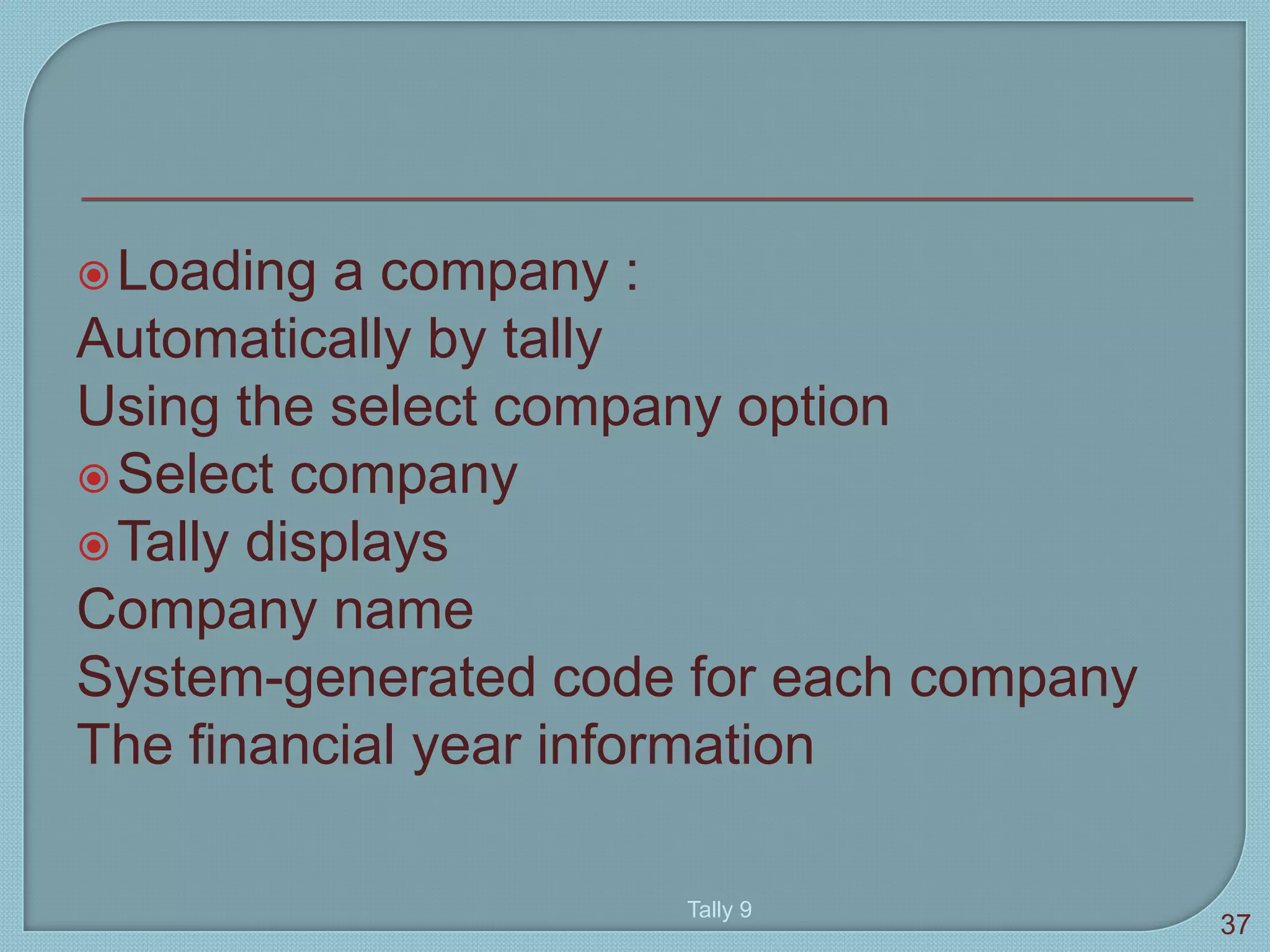 Loading a company :
Automatically by tally
Using the select company option
Select company
Tally displays
Company name
System-generated code for each company
The financial year information
Tally 9
37
 