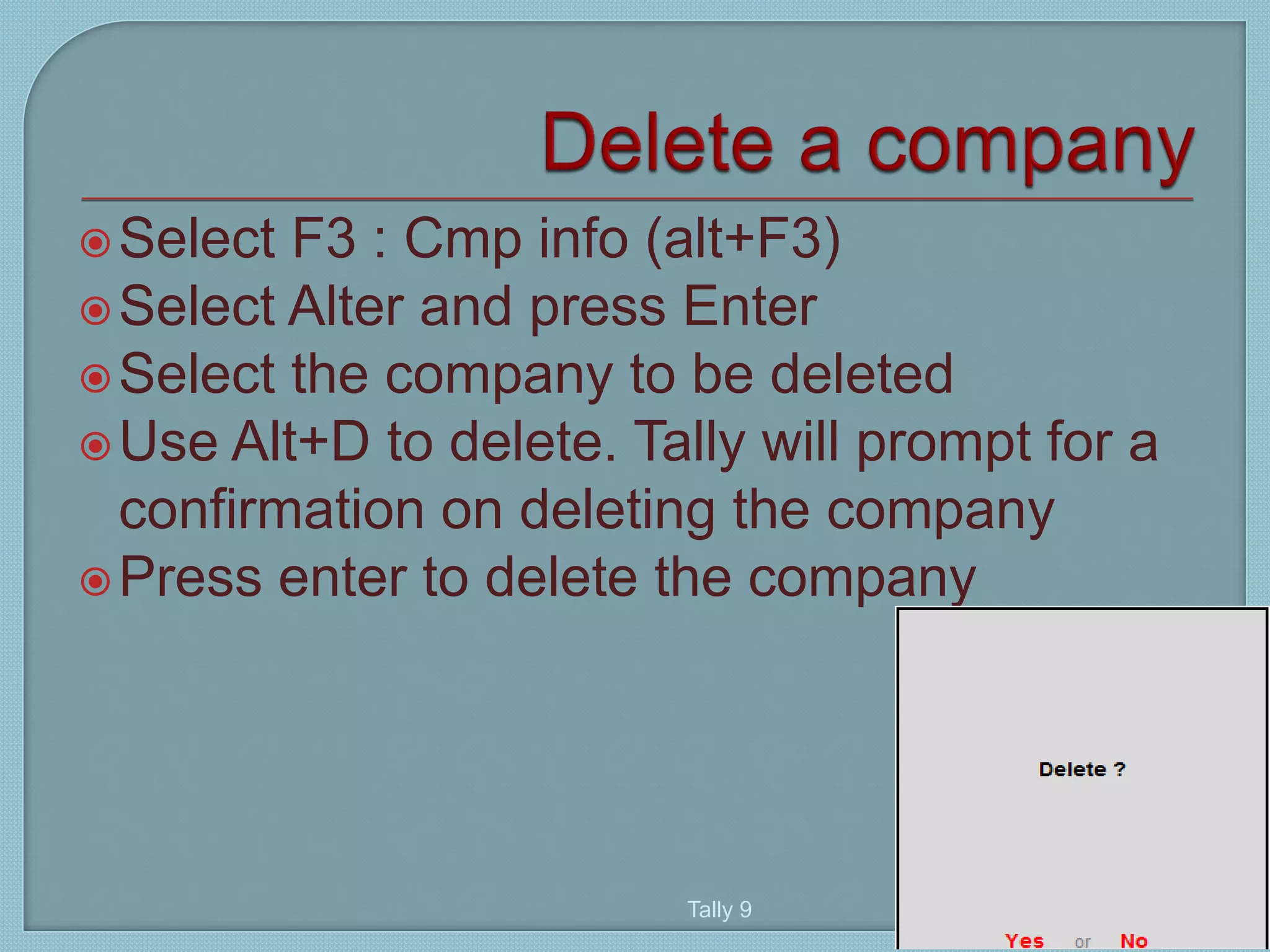 Select F3 : Cmp info (alt+F3)
Select Alter and press Enter
Select the company to be deleted
Use Alt+D to delete. Tally will prompt for a
confirmation on deleting the company
Press enter to delete the company
Tally 9
41
 