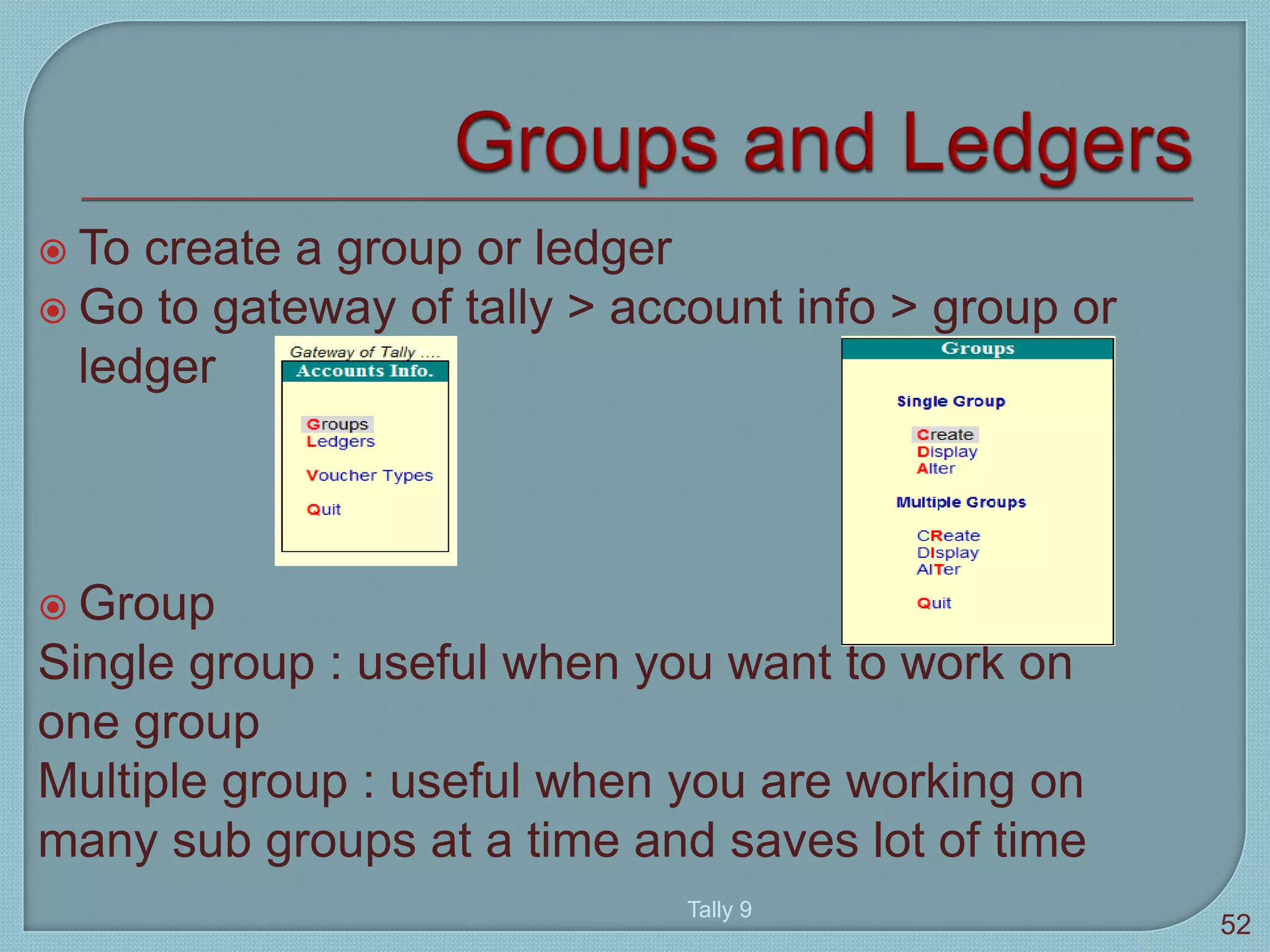  To create a group or ledger
 Go to gateway of tally > account info > group or
ledger
 Group
Single group : useful when you want to work on
one group
Multiple group : useful when you are working on
many sub groups at a time and saves lot of time
Tally 9
52
 