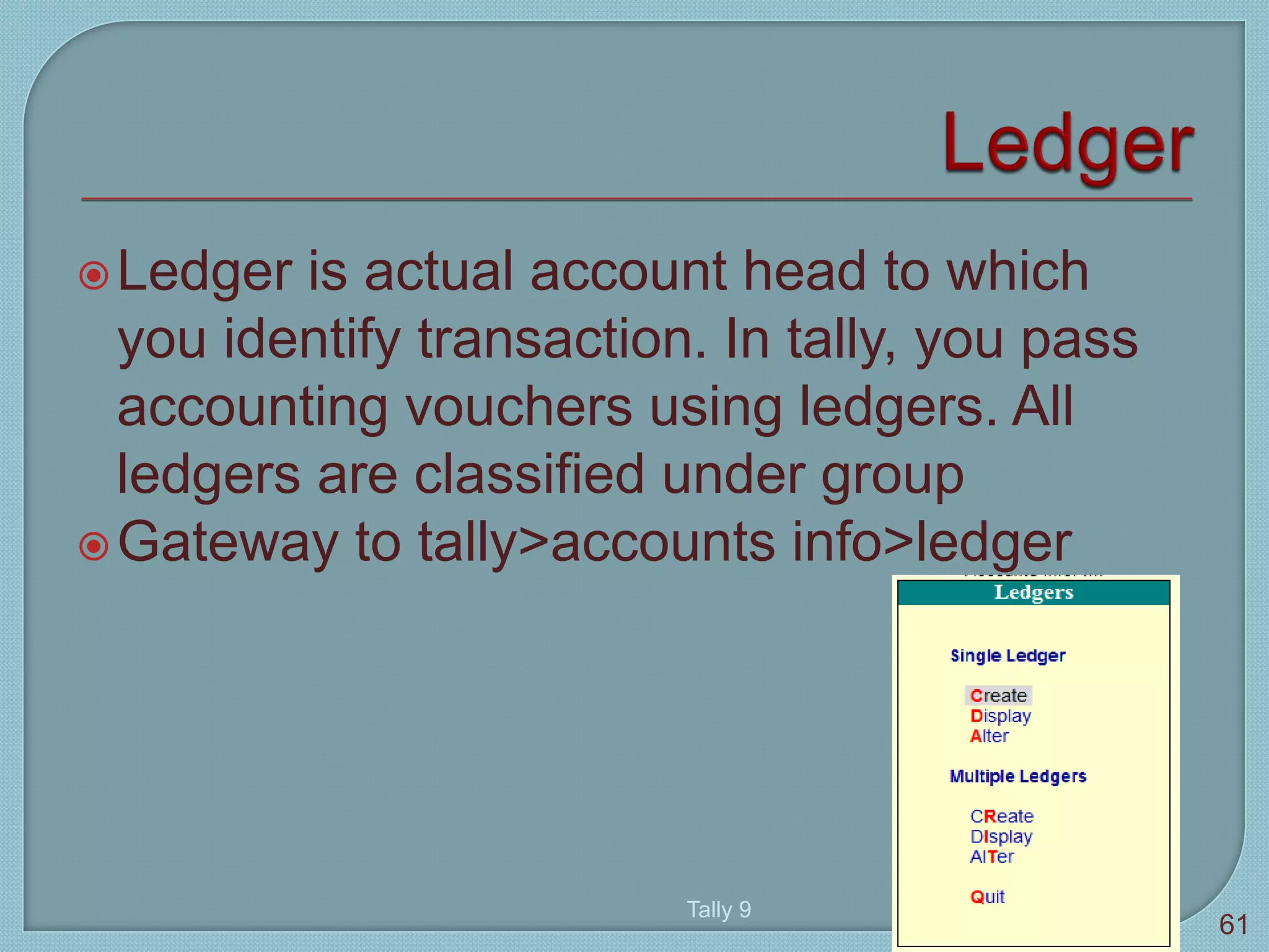 Ledger is actual account head to which
you identify transaction. In tally, you pass
accounting vouchers using ledgers. All
ledgers are classified under group
Gateway to tally>accounts info>ledger
Tally 9
61
 