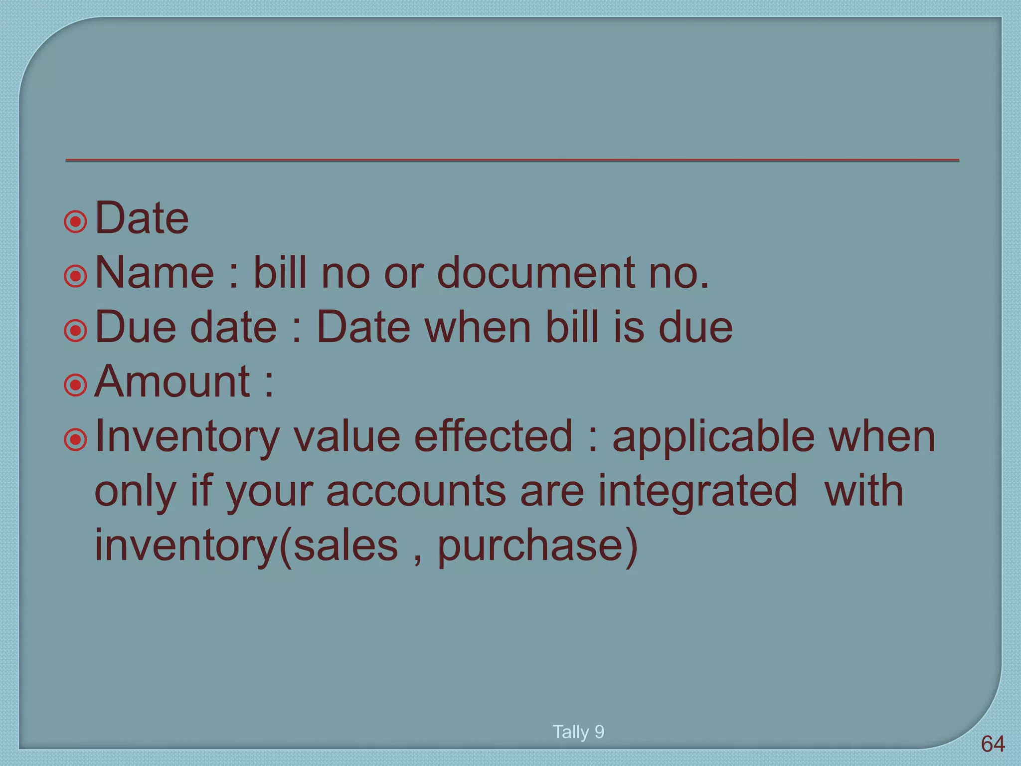 Date
Name : bill no or document no.
Due date : Date when bill is due
Amount :
Inventory value effected : applicable when
only if your accounts are integrated with
inventory(sales , purchase)
Tally 9
64
 