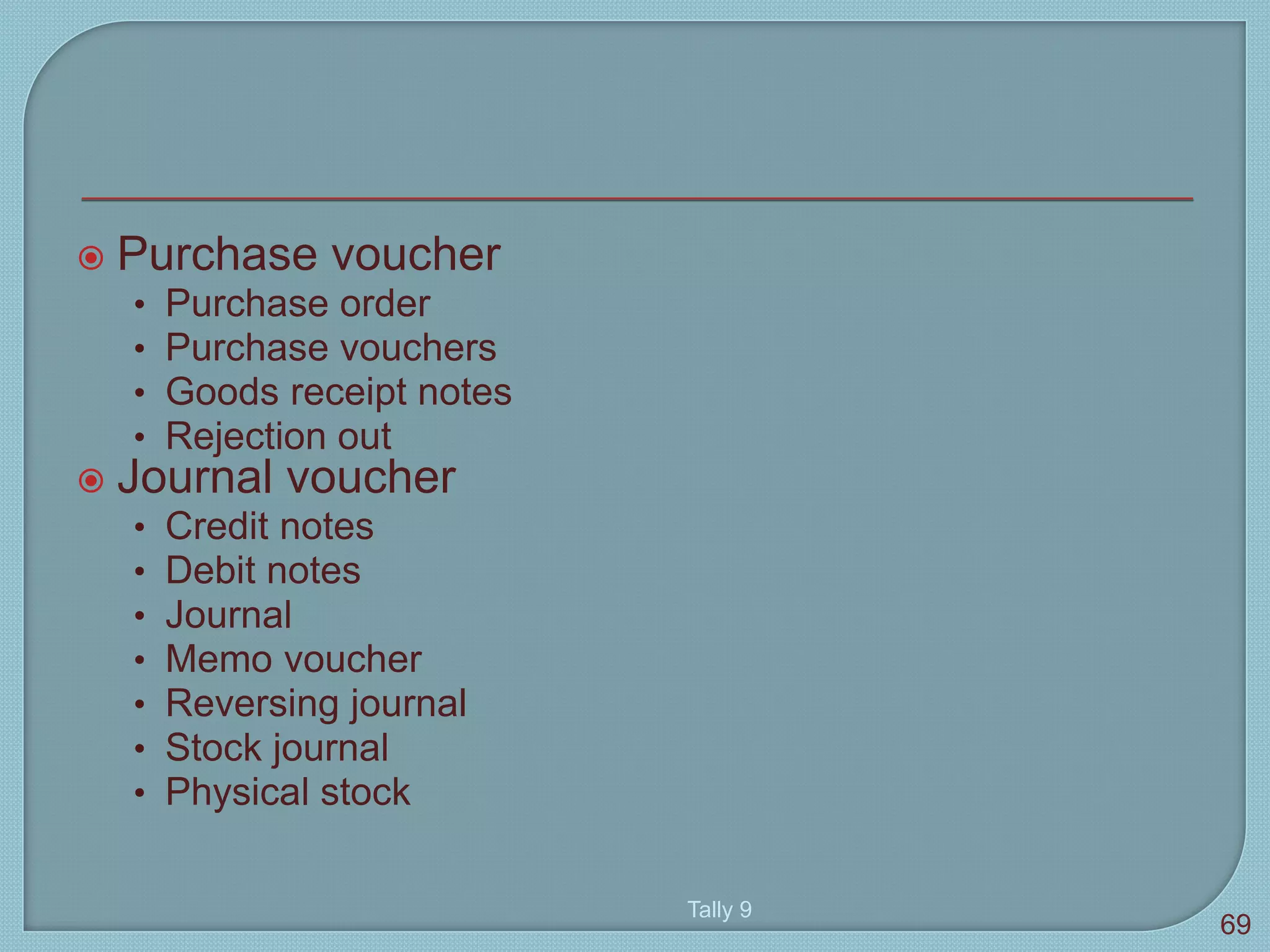  Purchase voucher
• Purchase order
• Purchase vouchers
• Goods receipt notes
• Rejection out
 Journal voucher
• Credit notes
• Debit notes
• Journal
• Memo voucher
• Reversing journal
• Stock journal
• Physical stock
Tally 9
69
 