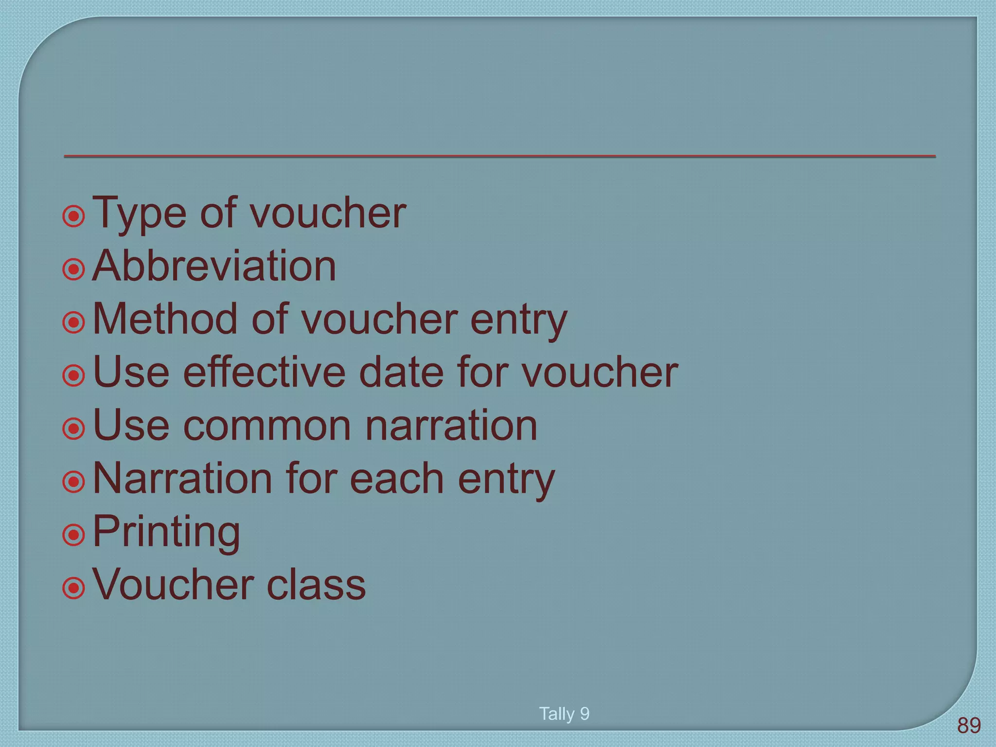 Type of voucher
Abbreviation
Method of voucher entry
Use effective date for voucher
Use common narration
Narration for each entry
Printing
Voucher class
Tally 9
89
 