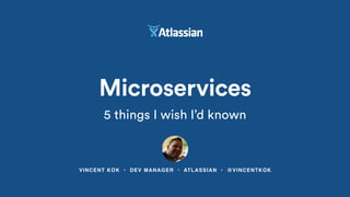VINCENT KOK • DEV MANAGER • ATLASSIAN • @VINCENTKOK
Microservices
5 things I wish I’d known
 