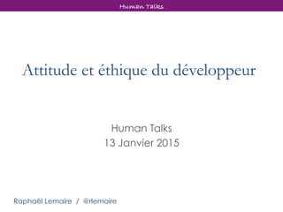 Attitude et éthique du développeur
Human Talks
13 Janvier 2015
Human Talks
Raphaël Lemaire / @rlemaire
 
