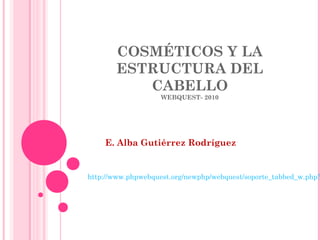 COSMÉTICOS Y LA
ESTRUCTURA DEL
CABELLO
WEBQUEST- 2010
E. Alba Gutiérrez Rodríguez
http://www.phpwebquest.org/newphp/webquest/soporte_tabbed_w.php?
 