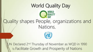 World Quality Day
Quality shapes People, organizations and
Nations.
UN Declared 2nd Thursday of November as WQD in 1990
To Facilitate Growth and Prosperity of Nations
 