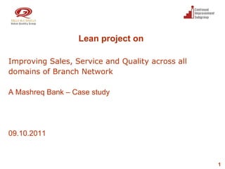 Lean project on

Improving Sales, Service and Quality across all
domains of Branch Network

A Mashreq Bank – Case study




09.10.2011



                                                  1
 