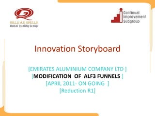 Innovation Storyboard

[EMIRATES ALUMINIUM COMPANY LTD ]
 [MODIFICATION OF ALF3 FUNNELS ]
      [APRIL 2011- ON GOING ]
           [Reduction R1]
 