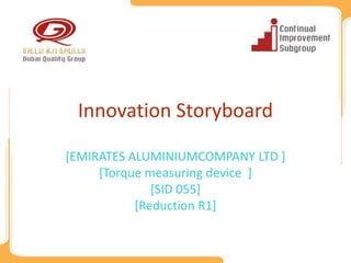 Innovation Storyboard

[EMIRATES ALUMINIUMCOMPANY LTD ]
     [Torque measuring device ]
              [SID 055]
           [Reduction R1]
 