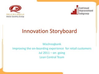 Innovation Storyboard

                      Mashreqbank
Improving the on-boarding experience for retail customers
                  Jul 2011 – on going
                   Lean Central Team
 