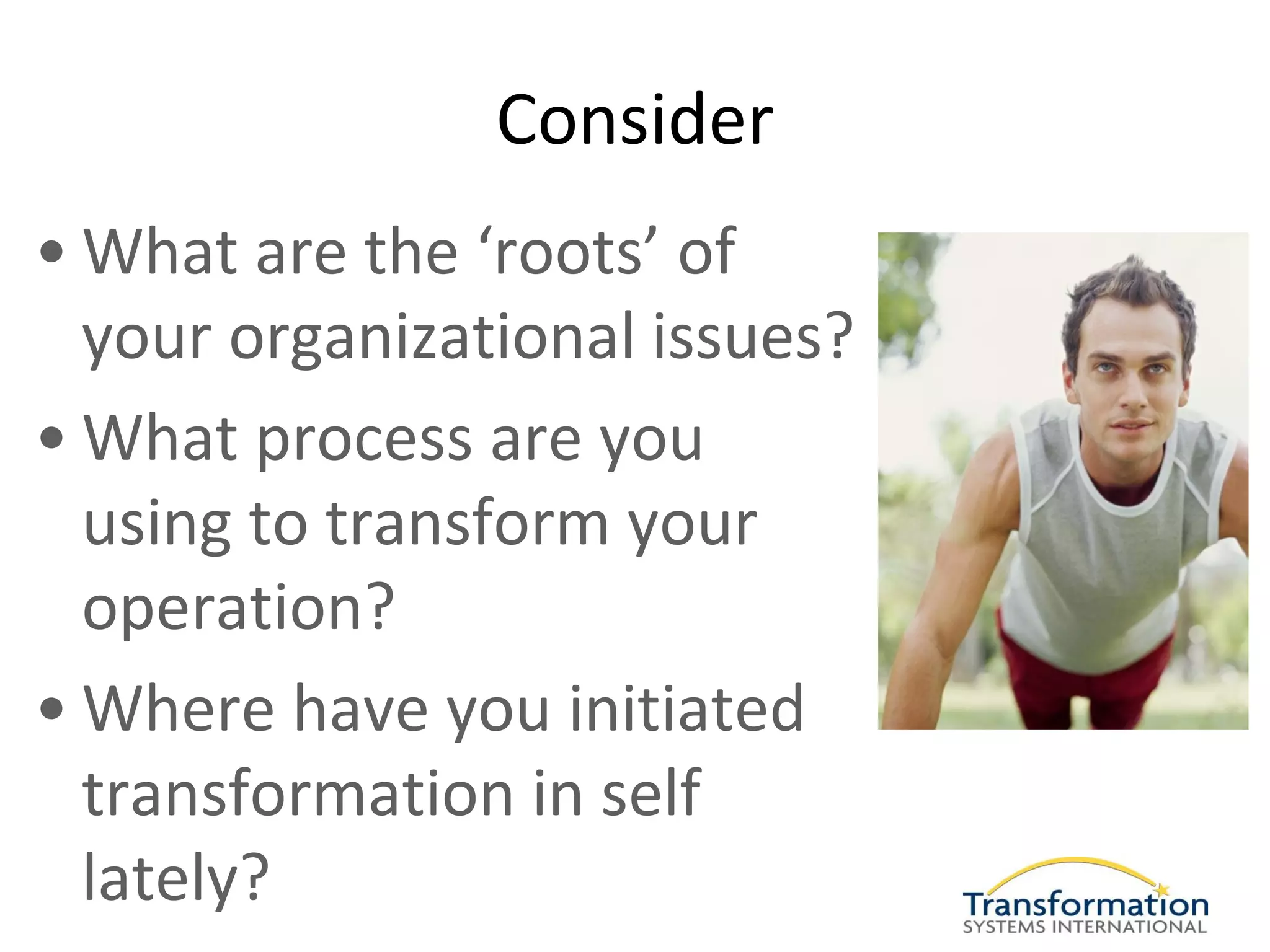 Consider
• What are the ‘roots’ of
  your organizational issues?
• What process are you
  using to transform your
  operation?
• Where have you initiated
  transformation in self
  lately?
 