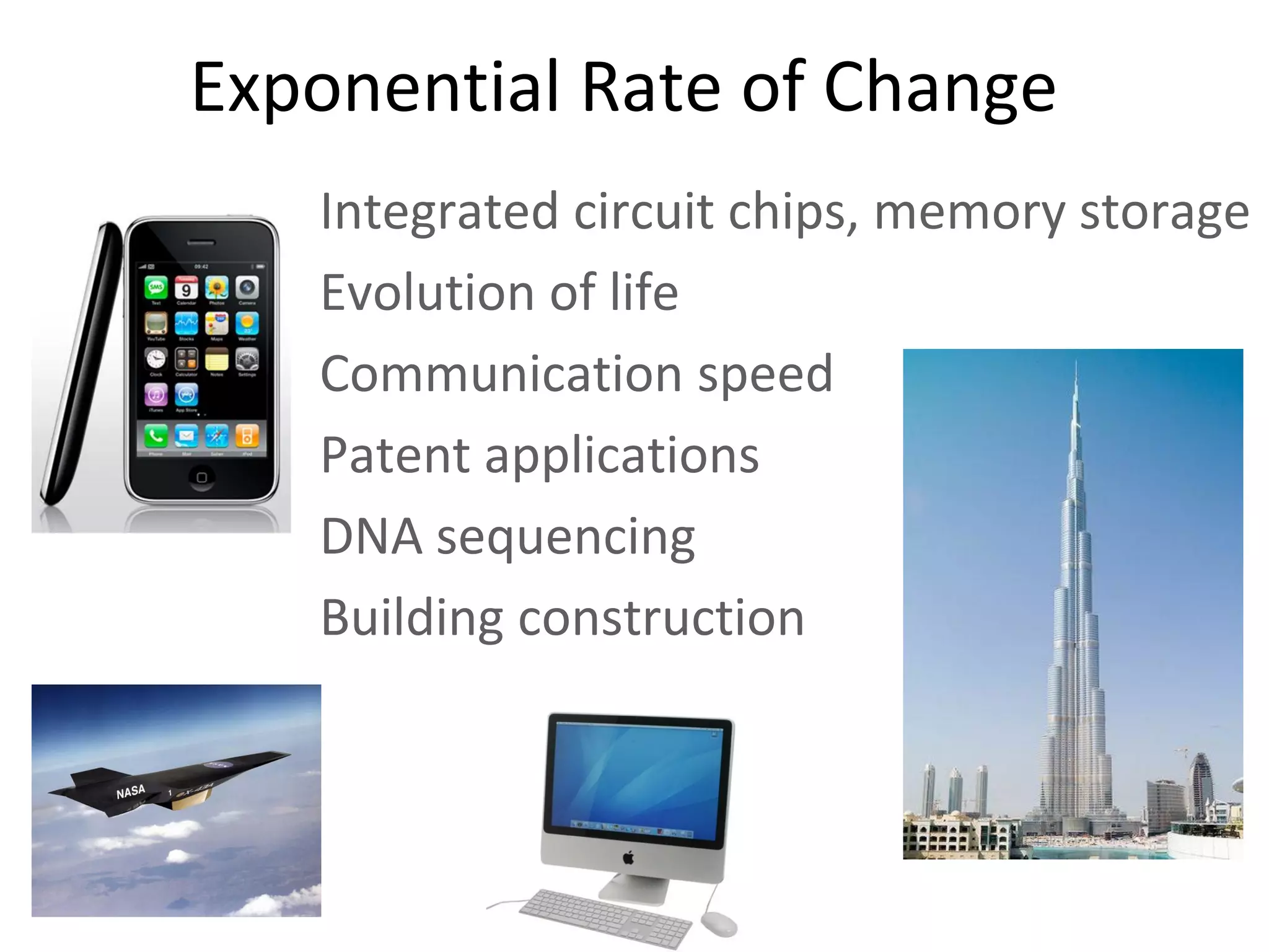 Exponential Rate of Change
   Integrated circuit chips, memory storage
   Evolution of life
   Communication speed
   Patent applications
   DNA sequencing
   Building construction
 