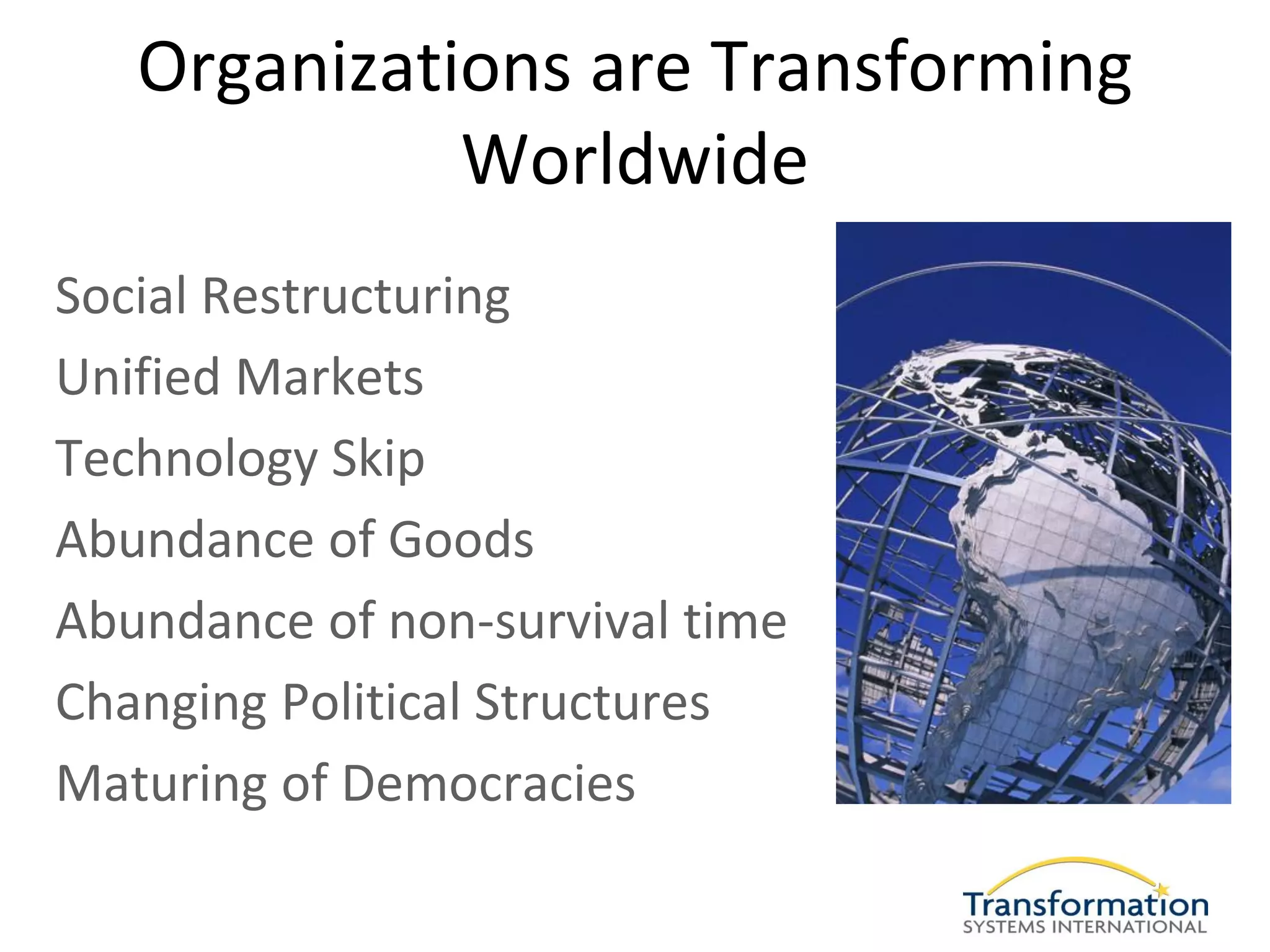 Organizations are Transforming
             Worldwide
Social Restructuring
Unified Markets
Technology Skip
Abundance of Goods
Abundance of non-survival time
Changing Political Structures
Maturing of Democracies
 