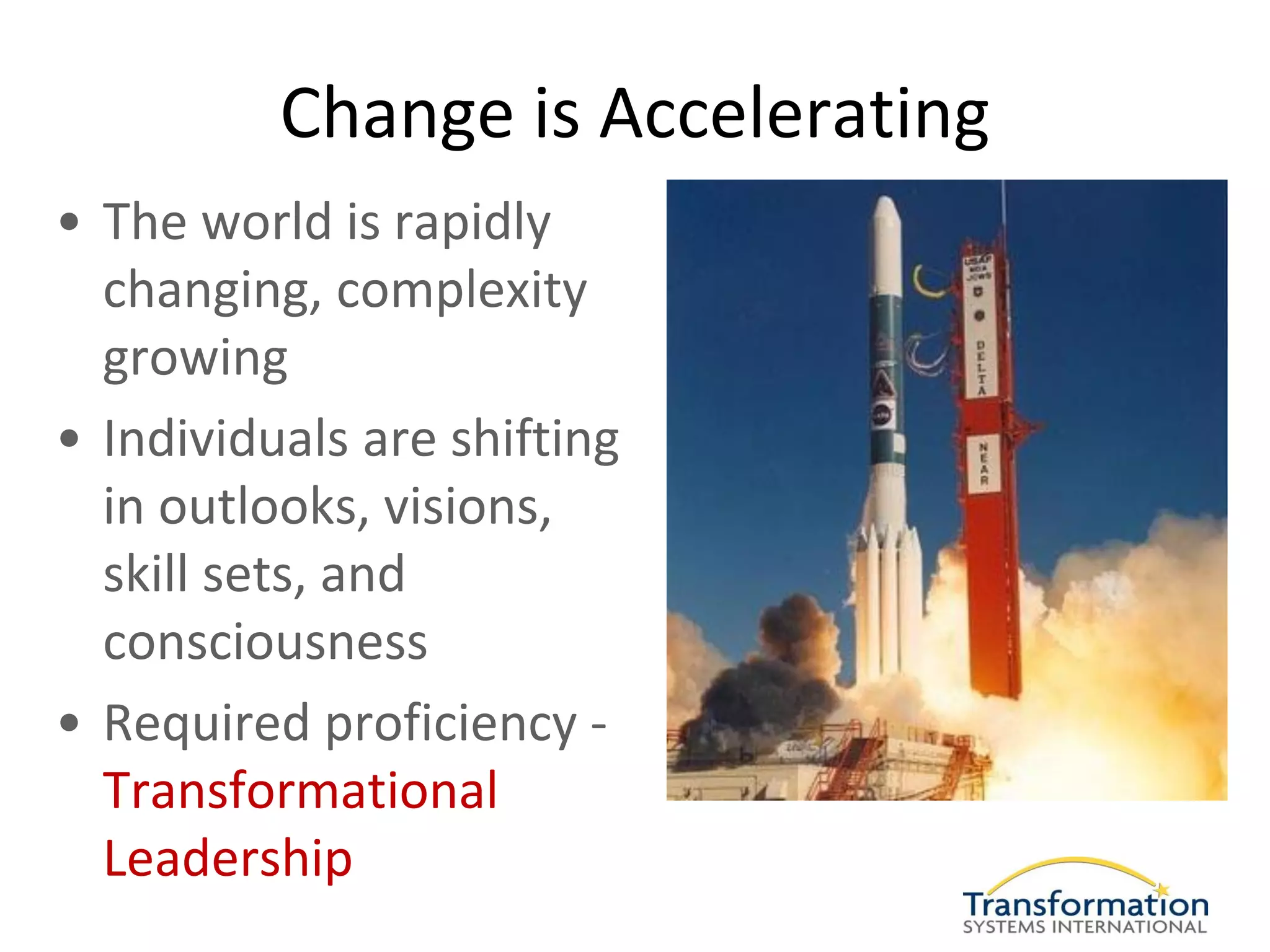 Change is Accelerating
• The world is rapidly
  changing, complexity
  growing
• Individuals are shifting
  in outlooks, visions,
  skill sets, and
  consciousness
• Required proficiency -
  Transformational
  Leadership
 