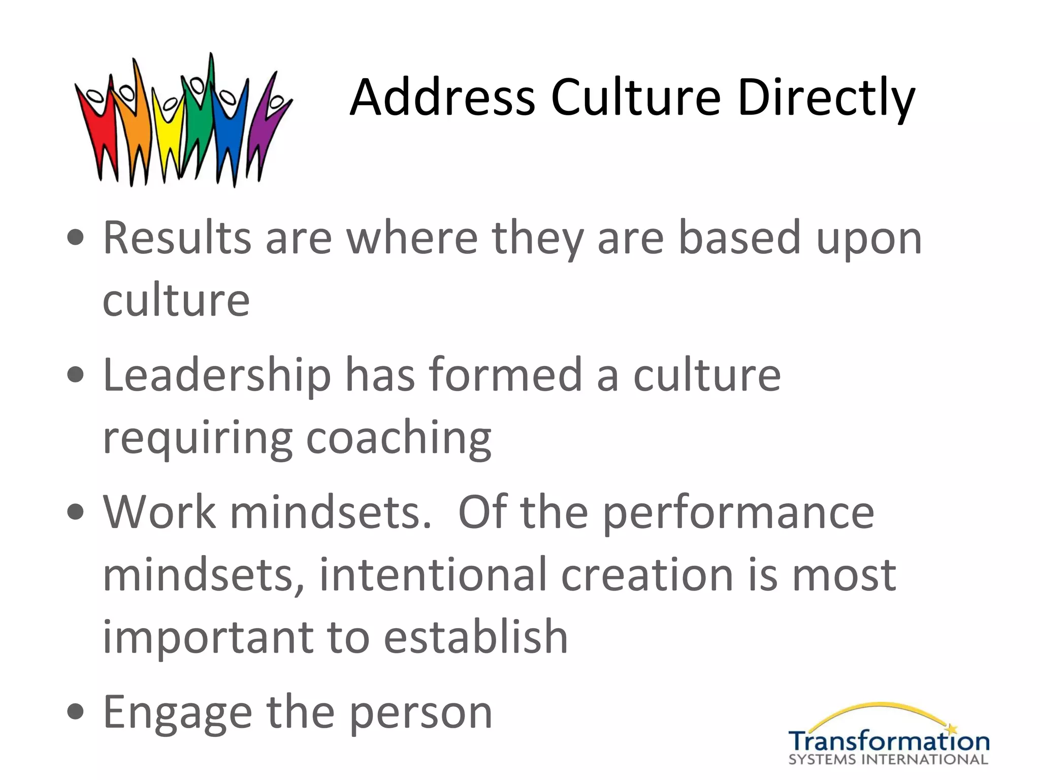 Address Culture Directly

• Results are where they are based upon
  culture
• Leadership has formed a culture
  requiring coaching
• Work mindsets. Of the performance
  mindsets, intentional creation is most
  important to establish
• Engage the person
 