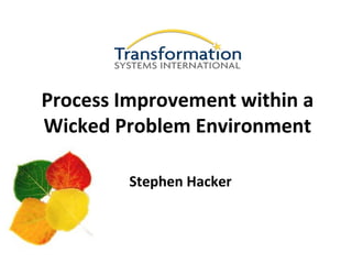 Process Improvement within a
Wicked Problem Environment

         Stephen Hacker
 
