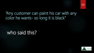 “Any customer can paint his car with any
color he wants- so long it is black”
who said this?
Q5
 