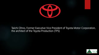 Taiichi Ohno, Former Executive Vice President of Toyota Motor Corporation,
the architect of the Toyota Production (TPS)
 