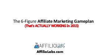 AffilioLabs.com
The 6-Figure Affiliate Marketing Gameplan
(That’s ACTUALLY WORKING In 2015)
 
