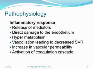 Pathophysiology 
Inflammatory response 
Release of mediators 
Direct damage to the endothelium 
Hyper metabolism 
Vasodilationleading to decreased SVR 
Increase in vascular permeability 
Activation of coagulation cascade 
9/17/2014 
16 
www.drjayeshpatidar.blogspot.com  