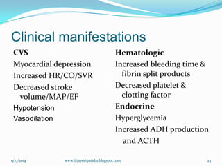 Clinical manifestations 
CVS 
Myocardial depression 
Increased HR/CO/SVR 
Decreased stroke volume/MAP/EF 
Hypotension 
Vasodilation 
Hematologic 
Increased bleeding time & fibrin split products 
Decreased platelet & clotting factor 
Endocrine 
Hyperglycemia 
Increased ADH production 
and ACTH 
9/17/2014 
24 
www.drjayeshpatidar.blogspot.com  