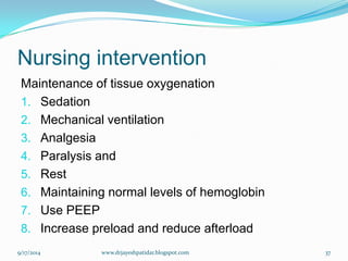 Nursing intervention 
Maintenance of tissue oxygenation 
1.Sedation 
2.Mechanical ventilation 
3.Analgesia 
4.Paralysis and 
5.Rest 
6.Maintaining normal levels of hemoglobin 
7.Use PEEP 
8.Increase preload and reduce afterload 
9/17/2014 
37 
www.drjayeshpatidar.blogspot.com  