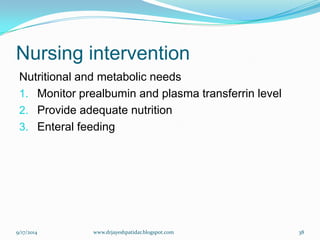 Nursing intervention 
Nutritional and metabolic needs 
1.Monitor prealbuminand plasma transferrinlevel 
2.Provide adequate nutrition 
3.Enteralfeeding 
9/17/2014 
38 
www.drjayeshpatidar.blogspot.com  