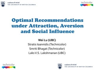Optimal Recommendationsunder Attraction, Aversion andSocial Influence 
Wei Lu (UBC) 
StratisIoannidis (Technicolor) 
SmritiBhagat(Technicolor) 
LaksV.S. Lakshmanan(UBC)  