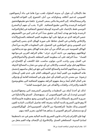 ‫أرضيوةللعون‬ ‫بناءة‬ ‫فية‬ ‫هاماة‬ ‫دوراة‬ ‫تلعبة‬ ‫السلوكة‬ ‫مدونةة‬ ‫أنة‬ ‫نقولة‬ ‫أنة‬ ‫بالمكانة‬ ‫هناة‬
‫القانونية‬ ‫القواعدة‬ ‫إلىة‬ ‫الخضوعة‬ ‫أجلة‬ ‫منة‬ ‫وسلوكياتهة‬ ‫أخلقهة‬ ‫لتدعيمة‬ ‫العمومية‬
‫ةلتحقيق‬‫ا‬‫تطبيقه‬ ‫ة‬‫و‬‫نح‬ ‫ة‬‫ا‬‫جاهد‬ ‫المشرع‬ ‫يسعى‬ ‫ةالتي‬‫ت‬‫التشريعا‬ ‫ة‬‫ى‬‫إل‬ ‫ةبالضافة‬‫ة‬‫والترتيبي‬
,‫ةالمشرع‬‫ن‬‫أ‬ ‫ة‬‫م‬‫نفه‬ ‫ة‬‫ن‬‫أ‬ ‫ة‬‫ب‬‫يج‬ ‫ل‬‫ة‬‫ن‬‫لك‬ ‫ةالشفافية‬‫ق‬‫تطبي‬ ‫ة‬‫ص‬‫وبالخ‬ ‫ة‬‫ة‬‫الرشيد‬ ‫ة‬‫ة‬‫الحوكم‬
‫ةالحوكمة‬‫ر‬‫إطا‬ ‫ة‬‫ي‬‫ف‬ ‫ة‬‫ة‬‫الشفافي‬ ‫ة‬‫ق‬‫لتحقي‬ ‫ة‬‫ة‬‫كوسيل‬ ‫ة‬‫ة‬‫المدون‬ ‫ة‬‫ى‬‫عل‬ ‫ة‬‫د‬‫بالعتما‬ ‫ة‬‫ط‬‫فق‬ ‫ة‬‫ي‬‫التونس‬
‫ةوهو‬‫ة‬‫الهمي‬ ‫ة‬‫ن‬‫م‬ ‫ة‬‫ر‬‫كبي‬ ‫ة‬‫ر‬‫قد‬ ‫ة‬‫ه‬‫ل‬ ‫ة‬‫ر‬‫أخ‬ ‫ة‬‫أ‬‫مبد‬ ‫ة‬‫ق‬‫تحقي‬ ‫ة‬‫ى‬‫إل‬ ‫ة‬‫ا‬‫أيض‬ ‫ة‬‫ف‬‫يهد‬ ‫ة‬‫و‬‫ه‬ ‫ة‬‫ا‬‫وإنم‬ ‫ة‬‫ة‬‫الرشيد‬
‫ةوالمانة‬‫ق‬‫بالصد‬ ‫ة‬‫ة‬‫المتعلق‬ ‫ة‬‫م‬‫القي‬ ‫ة‬‫ة‬‫منظوم‬ ‫ة‬‫ا‬‫أنه‬ ‫ة‬‫ى‬‫عل‬ ‫ة‬‫ا‬‫تعرفه‬ ‫ة‬‫م‬‫ت‬ ‫ة‬‫ي‬‫الذ‬ ‫ة‬‫ة‬‫النزاه‬ ‫ة‬‫ر‬‫عنص‬
‫ةالعون‬‫ه‬‫إلي‬ ‫ة‬‫ي‬‫ينتم‬ ‫ة‬‫ي‬‫الذ‬ ‫ة‬‫ل‬‫الهيك‬ ‫ة‬‫ة‬‫صور‬ ‫ة‬‫ى‬‫عل‬ ‫ة‬‫ا‬‫حفاظ‬ ‫ة‬‫ل‬‫العم‬ ‫ة‬‫ي‬‫ف‬ ‫ة‬‫ي‬‫والتفان‬ ‫ة‬‫ص‬‫والخل‬
‫ةأعمال‬‫ن‬‫م‬ ‫ة‬‫ة‬‫اللزم‬ ‫ة‬‫ت‬‫المعلوما‬ ‫ة‬‫ى‬‫عل‬ ‫ة‬‫ل‬‫الحصو‬ ‫ة‬‫ي‬‫ف‬ ‫ة‬‫ن‬‫المواطني‬ ‫ة‬‫ق‬‫وح‬ ‫ة‬‫ي‬‫العموم‬ ‫ة‬‫ى‬‫لد‬
‫ةالقانون‬‫د‬‫تحدي‬ ‫ة‬‫ع‬‫م‬ ‫ة‬‫ق‬‫يتف‬ ‫ة‬‫ل‬‫الهياك‬ ‫ة‬‫ه‬‫هذ‬ ‫ة‬‫ل‬‫عم‬ ‫ة‬‫ن‬‫أ‬ ‫ة‬‫ن‬‫م‬ ‫ة‬‫د‬‫التأك‬ ‫ة‬‫م‬‫يت‬ ‫ة‬‫ى‬‫حت‬ ‫ة‬‫ة‬‫العمومي‬ ‫ة‬‫ل‬‫الهياك‬
"‫فيةمواجهة‬ ‫العربية‬ ‫النزاهةة‬ ‫نظامة‬ ‫عرفة‬ ‫أخرىة‬ ‫ناحيةة‬ ‫منة‬ ‫ومهامهمة‬ ‫لوظائفهمة‬
"‫ةوالخلص‬‫ة‬‫والمان‬ ‫ة‬‫ق‬‫بالصد‬ ‫ة‬‫ة‬‫المتعلق‬ ‫ة‬‫م‬‫القي‬ ‫ة‬‫ة‬‫منظوم‬ ‫ة‬‫ه‬‫أن‬ ‫ة‬‫ى‬‫عل‬ ‫ة‬‫ة‬‫النزاه‬ ‫ة‬‫أ‬‫مبد‬ ‫الفساد‬
‫عن‬‫الفصاحة‬ ‫أوة‬ ‫الكشفة‬ ‫علياة‬ ‫مناصبة‬ ‫يتولونة‬ ‫الذينة‬ ‫واجبة‬ ‫ومنة‬ ‫العملة‬ ‫فية‬
‫ةقد‬‫ي‬‫الذ‬ ‫ة‬‫ح‬‫المصال‬ ‫ة‬‫ب‬‫تضار‬ ‫ة‬‫ن‬‫م‬ ‫ة‬‫ص‬‫نو‬ ‫ة‬‫ي‬‫أ‬ ‫ة‬‫ن‬‫ع‬ ‫ة‬‫ن‬‫والعل‬ ‫ة‬‫ب‬‫المنص‬ ‫ة‬‫ي‬‫تول‬ ‫ة‬‫ل‬‫قب‬ ‫ة‬‫م‬‫ممتلكاته‬
‫ةتشمل‬‫ذ‬‫إ‬ ‫ة‬‫م‬‫مناصبه‬ ‫ة‬‫ر‬‫إطا‬ ‫ة‬‫ي‬‫ف‬ ‫ة‬‫ع‬‫تق‬ ‫ة‬‫ي‬‫الت‬ ‫ة‬‫ة‬‫العام‬ ‫ة‬‫ح‬‫والمصال‬ ‫ة‬‫ة‬‫الخاص‬ ‫ة‬‫م‬‫مصالحه‬ ‫ة‬‫ن‬‫بي‬ ‫ة‬‫أ‬‫ينش‬
‫ةمقابل‬‫ي‬‫أ‬ ‫ة‬‫ي‬‫تلق‬ ‫ة‬‫م‬‫عد‬ ‫ة‬‫ى‬‫عل‬ ‫ة‬‫م‬‫العا‬ ‫ة‬‫ف‬‫الموظ‬ ‫ة‬‫ص‬‫حر‬ ‫ة‬‫ا‬‫أيض‬ ‫ة‬‫م‬‫القي‬ ‫ة‬‫ن‬‫م‬ ‫ة‬‫ة‬‫المنظوم‬ ‫ة‬‫ه‬‫هات‬
) (‫ةإلى‬‫ي‬‫يؤد‬ ‫ة‬‫و‬‫أ‬ ‫ة‬‫ة‬‫العام‬ ‫ة‬‫ة‬‫المصلح‬ ‫ة‬‫ي‬‫ف‬ ‫ة‬‫ر‬‫يؤث‬ ‫ة‬‫ل‬‫عم‬ ‫ة‬‫ي‬‫بأ‬ ‫ة‬‫م‬‫للقيا‬ ‫ة‬‫ي‬‫خارج‬ ‫ة‬‫ر‬‫مصد‬ ‫ة‬‫ن‬‫م‬ ‫رشوة‬
‫ةبوضوح‬‫ق‬‫يتعل‬ ‫ة‬‫ي‬‫الت‬ ‫ة‬‫ة‬‫الشفافي‬ ‫ة‬‫م‬‫بمفهو‬ ‫ة‬‫ة‬‫النزاه‬ ‫ة‬‫م‬‫مفهو‬ ‫ة‬‫ط‬‫يرتب‬ ‫ة‬‫ا‬‫أيض‬ ‫ة‬‫م‬‫العا‬ ‫ة‬‫ل‬‫الما‬ ‫ة‬‫ر‬‫هد‬
‫العامة‬ ‫المؤسسة‬ ‫عمل‬ ‫في‬ ‫والهداف‬ ‫والغايات‬ ‫والجراءات‬ ‫النظمة‬127
‫وضعهاةالمشرع‬ ‫التية‬ ‫التشريعيةة‬ ‫والنصوصة‬ ‫التنظيماتة‬ ‫منة‬ ‫أمثلةة‬ ‫أخذناة‬ ‫لوة‬ ‫لذلكة‬
‫في‬ ‫ةأول‬‫ة‬‫والمان‬ ‫ة‬‫ق‬‫الصد‬ ‫ةبخصال‬‫ع‬‫يتمت‬ ‫أن‬ ‫ةالعمومي‬‫ن‬‫العو‬ ‫ة‬‫ى‬‫عل‬ ‫ة‬‫ن‬‫بأ‬ ‫ة‬‫ا‬‫لوجدن‬ ‫ة‬‫ي‬‫التونس‬
‫ةكاملة‬‫ة‬‫قانوني‬ ‫ة‬‫ة‬‫منظوم‬ ‫ة‬‫ع‬‫وض‬ ‫ة‬‫ي‬‫التونس‬ ‫ة‬‫ع‬‫المشر‬ ‫ة‬‫ن‬‫أ‬ ‫ة‬‫ذ‬‫إ‬ ‫ة‬‫ت‬‫بالممتلكا‬ ‫ة‬‫ح‬‫التصري‬ ‫ة‬‫ة‬‫ضرور‬
‫للعون‬ ‫المادية‬ ‫المكاسب‬ ‫تفاصيل‬ ‫كافة‬ ‫بمعرفة‬ ‫المالية‬ ‫بالذمة‬ ‫التصريح‬ ‫قانون‬ ‫وهو‬ ‫أل‬
‫ةالعمومي‬‫ل‬‫الهيك‬ ‫ةداخل‬‫ن‬‫العموميي‬ ‫العوان‬ ‫بين‬ ‫ةسواء‬‫ة‬‫للنزاه‬ ‫تطبيقا‬ ‫وذلك‬ ‫العمومي‬
.‫بينهم‬ ‫الثقة‬ ‫بتعزيز‬ ‫القانون‬ ‫هذا‬ ‫يساهم‬ ‫إذ‬ ‫العمومي‬ ‫المرفق‬ ‫مستعملي‬ ‫مع‬ ‫أو‬
‫ةتطبيقا‬‫ه‬‫ذات‬ ‫ة‬‫د‬‫ح‬ ‫ة‬‫ي‬‫ف‬ ‫ة‬‫ر‬‫يعتب‬ ‫ة‬‫ة‬‫المالي‬ ‫ة‬‫ة‬‫بالذم‬ ‫ة‬‫ح‬‫التصري‬ ‫ة‬‫ن‬‫قانو‬ ‫ة‬‫ت‬‫بإجراءا‬ ‫ة‬‫م‬‫اللتزا‬ ‫ة‬‫ن‬‫فإ‬ ‫ة‬‫ا‬‫لهذ‬
‫من‬ ‫يجعل‬ ‫القيم‬ ‫بهاته‬ ‫التصاف‬ ‫إن‬ ‫ةإذ‬‫ص‬‫والخل‬ ‫الصدق‬ ‫ةفي‬‫ة‬‫المتمثل‬ ‫المدونة‬ ‫لمبادئ‬
127‫ص‬ ‫الفساد‬ ‫لمكافحة‬ ‫الوطني‬ ‫النزاهة‬ ‫نظام‬36
102
 