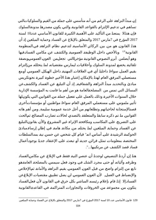 ‫ةالتي‬‫ت‬‫والسلوكيا‬ ‫ة‬‫م‬‫القي‬ ‫ة‬‫ن‬‫م‬ ‫ة‬‫ة‬‫جمل‬ ‫ة‬‫ى‬‫عل‬ ‫ة‬‫س‬‫متأس‬ ‫ة‬‫ه‬‫أن‬ ‫ة‬‫ن‬‫م‬ ‫ة‬‫م‬‫الرغ‬ ‫ة‬‫ى‬‫عل‬ ‫ة‬‫ة‬‫النزاه‬ ‫ة‬‫أ‬‫مبد‬ ‫ة‬‫ن‬‫إ‬
‫ةالسلوك‬‫ة‬‫مدون‬ ‫ة‬‫ا‬‫مصدره‬ ‫ة‬‫ن‬‫يكو‬ ‫ة‬‫ي‬‫والت‬ ‫ة‬‫ة‬‫القانوني‬ ‫ة‬‫د‬‫بالقواع‬ ‫ة‬‫م‬‫اللتزا‬ ‫ة‬‫م‬‫تدعي‬ ‫ة‬‫ي‬‫ف‬ ‫ة‬‫م‬‫تساه‬
‫ة‬‫د‬‫عد‬ ‫ة‬‫ي‬‫الساس‬ ‫ة‬‫ن‬‫للقانو‬ ‫ة‬‫ة‬‫الكبير‬ ‫ة‬‫ة‬‫الهمي‬ ‫ة‬‫ى‬‫عل‬ ‫ة‬‫د‬‫التأكي‬ ‫ة‬‫ن‬‫م‬ ‫ة‬‫ا‬‫يمنعن‬ ‫ةل‬‫ا‬‫هذ‬ ‫ة‬‫ن‬‫فإ‬10‫لسنة‬
2017‫في‬ ‫المؤرخ‬7‫مارس‬2017‫أن‬ ‫إذ‬ ‫المبلغين‬ ‫وحماية‬ ‫الفساد‬ ‫عن‬ ‫بالبلغ‬ ‫والمتعلق‬
‫فيةالمنظومة‬ ‫النزاهةة‬ ‫نظامة‬ ‫لتدعيمة‬ ‫الساسيةة‬ ‫الركائزة‬ ‫بينة‬ ‫منة‬ ‫هوة‬ ‫القانونة‬ ‫هذاة‬
‫القانونية‬129
‫ةفيها‬‫د‬‫الفسا‬ ‫ة‬‫ن‬‫مكام‬ ‫ة‬‫ن‬‫ع‬ ‫والكشفة‬ ‫العموميةة‬ ‫الوظيفةة‬ ‫ة‬‫ل‬‫داخ‬ ‫ة‬‫ص‬‫وبالخ‬
‫ةوبصفة‬‫ي‬‫العموم‬ ‫ة‬‫ن‬‫العو‬ ‫ةمن‬‫ل‬‫تجع‬ ‫ةالتي‬‫ا‬‫مؤخر‬ ‫ة‬‫ة‬‫القانوني‬ ‫ة‬‫ص‬‫النصو‬ ‫ة‬‫ز‬‫أبر‬ ‫ةمن‬‫ا‬‫أيض‬ ‫ة‬‫و‬‫وه‬
‫ةإلتزام‬‫ن‬‫م‬ ‫ة‬‫ه‬‫يتخلل‬ ‫ة‬‫ا‬‫لم‬ ‫ة‬‫ه‬‫مقتضيات‬ ‫ة‬‫س‬‫ليمار‬ ‫ة‬‫ت‬‫وأخلقيا‬ ‫ة‬‫ك‬‫السلو‬ ‫ة‬‫ة‬‫لمدون‬ ‫ة‬‫ع‬‫يخض‬ ‫ة‬‫ة‬‫تلقائي‬
‫ةمع‬‫و‬‫أ‬ ‫ة‬‫ي‬‫العموم‬ ‫ة‬‫ل‬‫الهيك‬ ‫ة‬‫ل‬‫داخ‬ ‫ة‬‫ة‬‫المهني‬ ‫ة‬‫ت‬‫العلقا‬ ‫ة‬‫ي‬‫ف‬ ‫ة‬‫ي‬‫أ‬ ‫ة‬‫ا‬‫داخلي‬ ‫ة‬‫ا‬‫سواء‬ ‫ة‬‫ل‬‫العم‬ ‫ة‬‫م‬‫بقي‬
‫ةتكريس‬‫و‬‫نح‬ ‫ة‬‫ة‬‫كبير‬ ‫ة‬‫ة‬‫خطو‬ ‫ة‬‫ر‬‫الخي‬ ‫ة‬‫ا‬‫هذ‬ ‫ة‬‫ر‬‫إعتبا‬ ‫ة‬‫ن‬‫بالمكا‬ ‫ة‬‫ا‬‫لهذ‬ ‫ة‬‫م‬‫العا‬ ‫ة‬‫ق‬‫المرف‬ ‫ة‬‫ي‬‫مستعمل‬
,‫ةعن‬‫ف‬‫والكش‬ ‫ة‬‫د‬‫الفسا‬ ‫ة‬‫ن‬‫ع‬ ‫ة‬‫غ‬‫التبلي‬ ‫ة‬‫ن‬‫أ‬ ‫ة‬‫ذ‬‫إ‬ ‫ة‬‫ة‬‫والشفافي‬ ‫ة‬‫ة‬‫النزاه‬ ‫ة‬‫أ‬‫مبد‬ ‫ة‬‫د‬‫وبالتحدي‬ ‫ة‬‫ئ‬‫مباد‬
‫الدارية‬ ‫المؤسسة‬ ‫به‬ ‫قامت‬ ‫ما‬ ‫أهم‬ ‫من‬ ‫هو‬ ‫ةالعامة‬‫ة‬‫المصلح‬ ‫من‬ ‫تمس‬ ‫التي‬ ‫المسائل‬
‫ةلها‬‫ن‬‫يكو‬ ‫ة‬‫ي‬‫الت‬ ‫ة‬‫ن‬‫القواني‬ ‫ة‬‫ن‬‫م‬ ‫ة‬‫ة‬‫جمل‬ ‫ة‬‫ل‬‫تفعي‬ ‫ة‬‫ى‬‫عل‬ ‫ة‬‫ل‬‫بالعم‬ ‫ة‬‫ك‬‫وذل‬ ‫ة‬‫ة‬‫الخير‬ ‫ة‬‫ت‬‫السنوا‬ ‫ة‬‫ل‬‫خل‬
‫ةأخرى‬‫ت‬‫مؤسسا‬ ‫ة‬‫و‬‫أ‬ ‫ة‬‫ن‬‫مواطني‬ ‫ة‬‫ا‬‫سواء‬ ‫ة‬‫م‬‫العا‬ ‫ة‬‫ق‬‫المرف‬ ‫ة‬‫ي‬‫مستعمل‬ ‫ة‬‫ى‬‫عل‬ ‫ة‬‫س‬‫ملمو‬ ‫ة‬‫ر‬‫تأثي‬
,‫هاته‬ ‫أهم‬ ‫ومن‬ ‫سليمة‬ ‫عمومية‬ ‫خدمة‬ ‫أجل‬ ‫من‬ ‫وتطلعاتهم‬ ‫لحاجياتهم‬ ‫ةالستجابة‬‫د‬‫قص‬
‫ةالحث‬‫م‬‫ث‬ ‫ة‬‫ح‬‫المصال‬ ‫ة‬‫ب‬‫تضار‬ ‫ة‬‫ت‬‫لحال‬ ‫ة‬‫ي‬‫بالتصد‬ ‫ة‬‫ة‬‫والمتعلق‬ ‫ة‬‫ا‬‫سابق‬ ‫ة‬‫ه‬‫ذكر‬ ‫ة‬‫م‬‫ت‬ ‫ة‬‫ا‬‫م‬ ‫ة‬‫ن‬‫القواني‬
‫ةالتبليغ‬‫ن‬‫بقانو‬ ‫ة‬‫ن‬‫وال‬ ‫ة‬‫ع‬‫المشرو‬ ‫ة‬‫ر‬‫غي‬ ‫ة‬‫ء‬‫الثرا‬ ‫ة‬‫ة‬‫ومكافح‬ ‫ة‬‫ب‬‫المكاس‬ ‫ة‬‫ى‬‫عل‬ ‫ة‬‫ح‬‫التصري‬ ‫ة‬‫ى‬‫عل‬
‫إرساءةمبادئ‬ ‫إطارة‬ ‫فية‬ ‫هامةة‬ ‫مكانةة‬ ‫منة‬ ‫يحتلهة‬ ‫لماة‬ ‫المبلغينة‬ ‫وحمايةة‬ ‫الفسادة‬ ‫عنة‬
"‫ةالسلطات‬‫د‬‫بم‬ ‫ة‬‫ة‬‫ني‬ ‫ة‬‫ن‬‫حس‬ ‫ة‬‫ن‬‫ع‬ ‫ة‬‫ص‬‫شخ‬ ‫ة‬‫ل‬‫ك‬ ‫ة‬‫م‬‫قيا‬ ‫ة‬‫ه‬‫ان‬ ‫ة‬‫س‬‫أسا‬ ‫ة‬‫ى‬‫عل‬ ‫ة‬‫ة‬‫الرشيد‬ ‫ة‬‫ة‬‫الحوكم‬
‫ةأعمال‬‫د‬‫بوجو‬ ‫ة‬‫ا‬‫جدي‬ ‫ة‬‫د‬‫العتقا‬ ‫ة‬‫ى‬‫عل‬ ‫ة‬‫ث‬‫تبع‬ ‫ة‬‫و‬‫أ‬ ‫ة‬‫ة‬‫جدي‬ ‫ة‬‫ن‬‫قرائ‬ ‫ة‬‫ل‬‫تمث‬ ‫ة‬‫ت‬‫بمعلوما‬ ‫ة‬‫ة‬‫المختص‬
."...‫مرتكبيها‬ ‫عن‬ ‫الكشف‬ ‫قصد‬ ‫فساد‬
‫ةالفساد‬‫ن‬‫مكام‬ ‫ة‬‫ن‬‫ع‬ ‫ة‬‫غ‬‫البل‬ ‫ة‬‫ي‬‫ف‬ ‫ة‬‫ط‬‫فق‬ ‫ة‬‫ة‬‫الني‬ ‫ة‬‫ر‬‫عنص‬ ‫ة‬‫ن‬‫أ‬ ‫ة‬‫ا‬‫لوجدن‬ ‫ة‬‫ص‬‫التنصي‬ ‫ة‬‫ا‬‫أردن‬ ‫ة‬‫ن‬‫إ‬ ‫ة‬‫ا‬‫هن‬
‫ةهو‬‫ة‬‫العام‬ ‫ة‬‫ة‬‫بالمصلح‬ ‫ة‬‫س‬‫سيم‬ ‫ة‬‫ل‬‫فع‬ ‫ة‬‫د‬‫وجو‬ ‫ة‬‫ي‬‫ف‬ ‫ة‬‫ك‬‫الش‬ ‫ة‬‫د‬‫مجر‬ ‫ة‬‫ى‬‫حت‬ ‫ة‬‫و‬‫أ‬ ‫ة‬‫ه‬‫وأليات‬ ‫ة‬‫ه‬‫وطرق‬
‫ةالخلص‬‫م‬‫ث‬ ‫ة‬‫ة‬‫والمان‬ ‫ة‬‫ة‬‫النزاه‬ ‫ة‬‫م‬‫بقي‬ ‫ة‬‫ي‬‫العموم‬ ‫ة‬‫ن‬‫العو‬ ‫ة‬‫ل‬‫قب‬ ‫ة‬‫ن‬‫م‬ ‫ة‬‫ح‬‫واض‬ ‫ة‬‫م‬‫إلتزا‬ ‫ة‬‫ن‬‫م‬ ‫ة‬‫ع‬‫ناب‬
,‫ةعن‬‫غ‬‫البل‬ ‫ة‬‫ت‬‫مقتضيا‬ ‫ة‬‫ق‬‫تطبي‬ ‫ة‬‫ل‬‫يص‬ ‫ة‬‫ن‬‫ل‬ ‫ة‬‫ي‬‫العموم‬ ‫ة‬‫ن‬‫العو‬ ‫ة‬‫ن‬‫ل‬ ‫ة‬‫ل‬‫العم‬ ‫ة‬‫ي‬‫ف‬ ‫ة‬‫ط‬‫والنضبا‬
‫ةالفساد‬‫ل‬‫فع‬ ‫ة‬‫ن‬‫ل‬ ‫ة‬‫ن‬‫القانو‬ ‫ة‬‫ي‬‫ف‬ ‫ة‬‫ق‬‫خر‬ ‫ة‬‫ل‬‫بك‬ ‫ة‬‫ر‬‫المباش‬ ‫ة‬‫ه‬‫رئيس‬ ‫ة‬‫م‬‫بإعل‬ ‫ة‬‫م‬‫قا‬ ‫ة‬‫ا‬‫إذ‬ ‫ةإل‬‫د‬‫الفسا‬
‫ةالقانونية‬‫ة‬‫القاعد‬ ‫فية‬ ‫المتراكمةة‬ ‫ة‬‫ت‬‫والتجاوزا‬ ‫ة‬‫ت‬‫الخروقا‬ ‫منة‬ ‫ة‬‫ة‬‫مجموع‬ ‫ة‬‫ن‬‫م‬ ‫يتكونة‬
129‫عدد‬ ‫الساسي‬ ‫قانون‬10‫لسنة‬2017‫في‬ ‫المؤرخ‬7‫مارس‬2017‫المبلغين‬ ‫وحماية‬ ‫الفساد‬ ‫عن‬ ‫بالبلغ‬ ‫والمتعلق‬
104
 