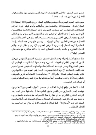 ‫فوفق‬‫وظيفتهة‬ ‫بهاة‬ ‫يمارسة‬ ‫التية‬ ‫الداريةة‬ ‫للمؤسسةة‬ ‫الداخلية‬ ‫العملة‬ ‫سيرة‬ ‫تنظمة‬
‫الفصل‬6‫قانون‬ ‫من‬112‫لسنة‬198342
‫ة‬‫ر‬‫الم‬ ‫ة‬‫ق‬‫ووف‬ ‫ة‬‫ل‬‫العم‬ ‫ة‬‫ت‬‫ساعا‬ ‫ة‬‫م‬‫يحتر‬ ‫ة‬‫ن‬‫أ‬ ‫ة‬‫ي‬‫العموم‬ ‫ة‬‫ن‬‫العو‬ ‫ة‬‫ى‬‫عل‬ ‫ة‬‫ب‬‫يج‬1710‫ة‬‫ة‬‫لسن‬2012
‫ة‬‫ي‬‫ف‬ ‫ة‬‫خ‬‫المؤر‬14‫سبتمبرة‬2012‫ةو‬‫ة‬‫الدول‬ ‫ة‬‫ن‬‫أعوا‬ ‫ة‬‫ل‬‫عم‬ ‫ة‬‫م‬‫أيا‬ ‫ة‬‫و‬ ‫ة‬‫ت‬‫أوقا‬ ‫ة‬‫ع‬‫بتوزي‬ ‫ة‬‫ق‬‫المتعل‬ ‫ة‬‫و‬
‫المشرع‬‫هناة‬ ‫الداريةة‬ ‫الصبغةة‬ ‫ذاتة‬ ‫العموميةة‬ ‫المؤسساتة‬ ‫وة‬ ‫المحليةة‬ ‫الجماعاتة‬
‫ةبالتالي‬‫و‬ ‫ة‬‫ا‬‫به‬ ‫يلتزمة‬ ‫لكية‬ ‫العمومية‬ ‫للعونة‬ ‫الوظيفية‬ ‫العملة‬ ‫أوقاتة‬ ‫نظمة‬ ‫التونسية‬
‫ةمن‬‫ة‬‫الثاني‬ ‫ة‬‫ة‬‫الفقر‬ ‫ة‬‫ي‬‫ف‬ ‫ة‬‫ك‬‫ذل‬ ‫ة‬‫د‬‫أك‬ ‫ة‬‫د‬‫ق‬ ‫ة‬‫و‬ ‫ة‬‫ه‬‫مستخدمي‬ ‫ة‬‫و‬ ‫ة‬‫ي‬‫العموم‬ ‫ة‬‫ق‬‫المرف‬ ‫ة‬‫ة‬‫لخدم‬ ‫ة‬‫غ‬‫ليتفر‬
‫الفصل‬4, .... "‫إتخاذ‬ ‫الحالة‬ ‫هذه‬ ‫في‬ ‫عليهم‬ ‫يتعين‬ ‫و‬ ‫للوزراء‬ ‫يمكن‬ ‫القانون‬ ‫نفس‬ ‫من‬
‫ةأيام‬‫و‬ ‫ة‬‫ت‬‫أوقا‬ ‫ة‬‫ل‬‫خل‬ ‫ة‬‫م‬‫لشرافه‬ ‫ة‬‫ي‬‫العموم‬ ‫ة‬‫ق‬‫المرف‬ ‫ة‬‫ة‬‫إستمراري‬ ‫ة‬‫ن‬‫لضما‬ ‫ة‬‫ة‬‫اللزم‬ ‫ة‬‫ر‬‫التدابي‬
‫ةمستعملي‬‫ع‬‫م‬ ‫ة‬‫ة‬‫مباشر‬ ‫ة‬‫ة‬‫علق‬ ‫ة‬‫ا‬‫له‬ ‫ة‬‫ي‬‫الت‬ ‫ة‬‫ح‬‫للمصال‬ ‫ة‬‫ة‬‫بالنسب‬ ‫ة‬‫ة‬‫خاص‬ ‫ة‬‫و‬ ‫ة‬‫ة‬‫المقرر‬ ‫ة‬‫ل‬‫العم‬
‫العام‬ ‫المرفق‬43
.
‫ةقبل‬‫ن‬‫م‬ ‫ة‬‫ي‬‫العموم‬ ‫ة‬‫ق‬‫المرف‬ ‫ة‬‫ة‬‫سيرور‬ ‫ة‬‫ن‬‫لضما‬ ‫ة‬‫ل‬‫العم‬ ‫ة‬‫ت‬‫وق‬ ‫ة‬‫م‬‫إحترا‬ ‫ة‬‫ة‬‫أهمي‬ ‫ة‬‫ج‬‫نستنت‬ ‫ة‬‫ا‬‫هن‬
‫ةلن‬‫ي‬‫الوظيف‬ ‫ة‬‫ب‬‫الواج‬ ‫ة‬‫ء‬‫لدا‬ ‫ة‬‫ا‬‫تخصيصه‬ ‫ة‬‫و‬ ‫ة‬‫ة‬‫المقرر‬ ‫ة‬‫ت‬‫بالوقا‬ ‫ة‬‫م‬‫باللتزا‬ ‫ة‬‫ي‬‫العموم‬ ‫ة‬‫ن‬‫العو‬
‫ةالتسيير‬‫ن‬‫حس‬ ‫ةو‬‫م‬‫للتنظي‬ ‫ة‬‫ب‬‫أسلو‬ ‫ة‬‫و‬‫ه‬ ‫ة‬‫ا‬‫إنم‬ ‫ة‬‫ة‬‫المسأل‬ ‫ة‬‫ه‬‫هات‬ ‫ة‬‫ي‬‫ف‬ ‫ة‬‫ي‬‫التونس‬ ‫ة‬‫ع‬‫المشر‬ ‫ة‬‫ي‬‫سع‬
‫ةمن‬‫و‬ ‫ة‬‫ا‬‫أحكامه‬ ‫ة‬‫ن‬‫م‬ ‫ة‬‫د‬‫العدي‬ ‫ة‬‫ي‬‫ف‬ ‫ة‬‫أ‬‫المبد‬ ‫ة‬‫ا‬‫هذ‬ ‫ة‬‫ر‬‫بمص‬ ‫ة‬‫ا‬‫العلي‬ ‫ة‬‫ة‬‫الداري‬ ‫ة‬‫ة‬‫المحكم‬ ‫ة‬‫ت‬‫أكد‬ ‫ة‬‫د‬‫فق‬
‫فية‬ ‫ة‬‫ر‬‫الصاد‬ ‫ة‬‫ا‬‫حكمه‬ ‫ة‬‫ك‬‫ذل‬31‫ينايرة‬195944
"‫ةالموظف‬‫س‬‫يكر‬ ‫ة‬‫ن‬‫أ‬ ‫ة‬‫ل‬‫الص‬ ‫ة‬‫ت‬‫أورد‬ ‫ة‬‫ث‬‫حي‬
,‫ةالرسمي‬‫ل‬‫العم‬ ‫ة‬‫ت‬‫وق‬ ‫ة‬‫ي‬‫ف‬ ‫ة‬‫ء‬‫سوا‬ ‫ة‬‫ا‬‫له‬ ‫ة‬‫ع‬‫ينقط‬ ‫ة‬‫ن‬‫أ‬ ‫ة‬‫ي‬‫أ‬ ‫ة‬‫ه‬‫وظيفت‬ ‫ة‬‫ت‬‫واجبا‬ ‫ة‬‫ء‬‫لدا‬ ‫ة‬‫ه‬‫وقت‬ ‫ة‬‫ل‬‫كام‬
. ... ‫المعين‬ ‫الوقت‬ ‫في‬ ‫أو‬
‫يحترمون‬ ‫ل‬ ‫العموميينة‬ ‫العوانة‬ ‫معظمة‬ ‫أنة‬ ‫الحاليةة‬ ‫إدارتناة‬ ‫واقعة‬ ‫فية‬ ‫نلحظة‬ ‫لذلكة‬
‫ةبعد‬‫ل‬‫العم‬ ‫ة‬‫ر‬‫بمق‬ ‫ة‬‫ا‬‫يلتحقو‬ ‫ة‬‫ن‬‫أ‬ ‫ة‬‫ا‬‫فإم‬ ‫ة‬‫ر‬‫الذك‬ ‫ة‬‫ق‬‫ساب‬ ‫ة‬‫ر‬‫الم‬ ‫ة‬‫ي‬‫ف‬ ‫ة‬‫ح‬‫المطرو‬ ‫ة‬‫ل‬‫العم‬ ‫ة‬‫ت‬‫توقي‬
‫وةدون‬ ‫خاصةة‬ ‫مصلحةة‬ ‫لخدمةة‬ ‫الخيرة‬ ‫هذاة‬ ‫مغادرةة‬ ‫أوة‬ ‫بهة‬ ‫اللتزامة‬ ‫المقترحة‬ ‫الوقتة‬
‫أوقاتةالعمل‬ ‫فية‬ ‫المرونةة‬ ‫مسألةة‬ ‫إستغللة‬ ‫أوة‬ ‫المباشرة‬ ‫الرئيسة‬ ‫قبلة‬ ‫منة‬ ‫رخصةة‬
‫المرة‬ ‫فية‬ ‫المقترحةة‬171045
‫إثرةالممارسة‬ ‫مغادرتهة‬ ‫أوة‬ ‫باكراة‬ ‫المقرة‬ ‫لمغادرةة‬ ‫إماة‬
. ‫للوظيفة‬ ‫الفعلية‬
42‫الفصل‬6‫عدد‬ ‫القانون‬ ‫من‬112‫لسنة‬1983‫المحلية‬ ‫الجماعات‬ ‫و‬ ‫الدولة‬ ‫لعوان‬ ‫الساسي‬ ‫النظام‬ ‫بضبط‬ ‫المتعلق‬
‫الدارية‬ ‫الصبغة‬ ‫ذات‬ ‫العمومية‬ ‫المؤسسات‬ ‫و‬
43‫المر‬1710‫لسنة‬2012‫في‬ ‫المؤرخ‬14‫سبتمبر‬2012‫و‬ ‫الدولة‬ ‫أعوان‬ ‫عمل‬ ‫أيام‬ ‫و‬ ‫أوقات‬ ‫بتوزيع‬ ‫المتعلق‬ ‫و‬
‫الدارية‬ ‫الصبغة‬ ‫ذات‬ ‫العمومية‬ ‫المؤسسات‬ ‫و‬ ‫المحلية‬ ‫الجماعات‬
44 ‫بتاريخ‬ ‫بمصر‬ ‫العليا‬ ‫الدارية‬ ‫المحكمة‬ ‫عن‬ ‫صادر‬ ‫حكم‬31‫يناير‬1959
45‫المر‬1710‫لسنة‬2012‫في‬ ‫المؤرخ‬14‫سبتمبر‬2012‫و‬ ‫الدولة‬ ‫أعوان‬ ‫عمل‬ ‫أيام‬ ‫و‬ ‫أوقات‬ ‫بتوزيع‬ ‫المتعلق‬ ‫و‬
‫الدارية‬ ‫الصبغة‬ ‫ذات‬ ‫العمومية‬ ‫المؤسسات‬ ‫و‬ ‫المحلية‬ ‫الجماعات‬
35
 