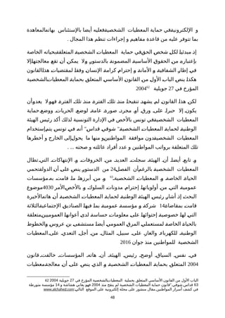 ‫ةالمعاهدة‬‫ه‬‫بهات‬ ‫بالستئناس‬ ‫أيضا‬ ‫ةفعليه‬‫ة‬‫الشخصي‬ ‫المعطيات‬ ‫حماية‬ ‫ةفي‬‫ة‬‫اللكتروني‬ ‫و‬
. ‫المجال‬ ‫هذا‬ ‫تنظم‬ ‫إجراءات‬ ‫و‬ ‫مفاهيم‬ ‫قاعدة‬ ‫من‬ ‫عليه‬ ‫تتوفر‬ ‫بما‬
‫الخاصة‬ ‫ةبحياته‬‫ة‬‫المتعلق‬ ‫ة‬‫ة‬‫الشخصي‬ ‫ة‬‫ت‬‫المعطيا‬ ‫حماية‬ ‫ةفي‬‫ق‬‫الح‬ ‫ة‬‫ص‬‫شخ‬ ‫ة‬‫ل‬‫لك‬ ‫ة‬‫ا‬‫مبدئي‬ ‫ة‬‫ذ‬‫إ‬
‫ةإل‬‫ا‬‫معالجته‬ ‫ة‬‫ع‬‫تق‬ ‫ة‬‫ن‬‫أ‬ ‫ة‬‫ن‬‫يمك‬ ‫ةل‬‫و‬ ‫ة‬‫ر‬‫بالدستو‬ ‫ة‬‫ة‬‫المضمون‬ ‫ة‬‫ة‬‫الساسي‬ ‫ة‬‫ق‬‫الحقو‬ ‫ة‬‫ن‬‫م‬ ‫ة‬‫ه‬‫بإعتبار‬
‫ةالقانون‬‫ا‬‫هذ‬ ‫ة‬‫ت‬‫لمقتضيا‬ ‫ة‬‫ا‬‫وفق‬ ‫ة‬‫ن‬‫النسا‬ ‫ة‬‫ة‬‫كرام‬ ‫ة‬‫م‬‫إحترا‬ ‫ة‬‫و‬ ‫ة‬‫ة‬‫المان‬ ‫ة‬‫و‬ ‫ة‬‫ة‬‫الشفافي‬ ‫ة‬‫ر‬‫إطا‬ ‫ة‬‫ي‬‫ف‬
‫ةالشخصية‬‫ت‬‫المعطيا‬ ‫ة‬‫ة‬‫بحماي‬ ‫ة‬‫ق‬‫المتعل‬ ‫ة‬‫ي‬‫الساس‬ ‫ة‬‫ن‬‫القانو‬ ‫ة‬‫ن‬‫م‬ ‫ة‬‫ل‬‫الو‬ ‫ة‬‫ب‬‫البا‬ ‫ة‬‫ص‬‫ين‬ ‫ة‬‫ا‬‫هكذ‬
‫في‬ ‫المؤرخ‬27‫جويلية‬62
2004
‫ةأن‬‫و‬‫يعد‬ ‫ةل‬‫و‬‫فه‬ ‫ة‬‫ة‬‫الفتر‬ ‫ة‬‫ك‬‫تل‬ ‫ة‬‫ذ‬‫من‬ ‫ة‬‫ة‬‫الفتر‬ ‫ة‬‫ك‬‫تل‬ ‫ة‬‫ذ‬‫من‬ ‫ة‬‫ا‬‫تنقيح‬ ‫ة‬‫د‬‫يشه‬ ‫ة‬‫م‬‫ل‬ ‫ة‬‫ن‬‫القانو‬ ‫ة‬‫ا‬‫هذ‬ ‫ة‬‫ن‬‫لك‬
‫حماية‬‫ووضعة‬ ‫الحرياتة‬ ‫لوضعة‬ ‫عامةة‬ ‫صورةة‬ ‫مجردة‬ ‫أوة‬ ‫ورقة‬ ‫علىة‬ ‫حبراة‬ ‫إل‬ ‫يكونة‬
‫الهيئة‬ ‫رئيس‬ ‫أكد‬ ‫لذلك‬ ‫التونسية‬ ‫الدارة‬ ‫في‬ ‫بالخص‬ ‫تونس‬ ‫ةفي‬‫ة‬‫الشخصي‬ ‫المعطيات‬
" "‫ةإستخدام‬‫م‬‫يت‬ ‫ة‬‫س‬‫تون‬ ‫ة‬‫ي‬‫ف‬ ‫ة‬‫ه‬‫أن‬ ‫ة‬‫س‬‫قدا‬ ‫ة‬‫ي‬‫شوق‬ ‫ة‬‫ة‬‫الشخصي‬ ‫ة‬‫ت‬‫المعطيا‬ ‫ة‬‫ة‬‫لحماي‬ ‫ة‬‫ة‬‫الوطني‬
‫أخطرها‬ ‫و‬ ‫الخارج‬ ‫ةإلى‬‫ل‬‫يحو‬ ‫ما‬ ‫منها‬ ‫ةو‬‫ن‬‫المواطني‬ ‫موافقة‬ ‫ةدون‬‫ة‬‫الشخصي‬ ‫المعطيات‬
. ... ‫صحته‬ ‫و‬ ‫عائلته‬ ‫أفراد‬ ‫عدد‬ ‫و‬ ‫المواطنين‬ ‫برواتب‬ ‫المتعلقة‬ ‫تلك‬
‫تطال‬‫التية‬ ‫النتهاكاتة‬ ‫وة‬ ‫الخروقاتة‬ ‫منة‬ ‫العديدة‬ ‫سجلتة‬ ‫الهيئةة‬ ‫أنة‬ ‫أيضاة‬ ‫تابعة‬ ‫وة‬
‫ة‬‫ل‬‫الفص‬ ‫ةأن‬‫م‬‫بالرغ‬ ‫ة‬‫ة‬‫الشخصي‬ ‫المعطيات‬24‫ةتحمي‬‫ة‬‫الدول‬ ‫ة‬‫ن‬‫أ‬ ‫ة‬‫ى‬‫عل‬ ‫ة‬‫ص‬‫ين‬ ‫ة‬‫ر‬‫الدستو‬ ‫من‬
‫الشخصيةة‬ ‫المعطياتة‬ ‫وة‬ ‫الخاصةة‬ ‫الحياةة‬63
‫بهةمؤسسات‬ ‫قامتة‬ ‫ماة‬ ‫أبرزهاة‬ ‫منة‬ ‫وة‬
‫ةالمر‬‫ص‬‫بالخ‬ ‫ة‬‫و‬ ‫ة‬‫ك‬‫السلو‬ ‫ة‬‫ت‬‫مدونا‬ ‫ة‬‫م‬‫إحترا‬ ‫ة‬‫ا‬‫أولوياته‬ ‫ة‬‫ن‬‫م‬ ‫ة‬‫ي‬‫الت‬ ‫ة‬‫ة‬‫عمومي‬4030‫موضوع‬
‫ةالخيرة‬‫ه‬‫هات‬ ‫ة‬‫ن‬‫أ‬ ‫ة‬‫ة‬‫الشخصي‬ ‫ة‬‫ت‬‫المعطيا‬ ‫ة‬‫ة‬‫لحماي‬ ‫ة‬‫ة‬‫الوطني‬ ‫ة‬‫ة‬‫الهيئ‬ ‫ة‬‫س‬‫رئي‬ ‫ة‬‫ر‬‫أشا‬ ‫ة‬‫ذ‬‫إ‬ ‫ة‬‫ث‬‫البح‬
‫بمقاضاةة‬ ‫ة‬‫ت‬‫قام‬14‫ةالثلثة‬‫ة‬‫الجتماعي‬ ‫ة‬‫ق‬‫الصنادي‬ ‫ة‬‫ا‬‫فيه‬ ‫ة‬‫ا‬‫بم‬ ‫ة‬‫ة‬‫عمومي‬ ‫ة‬‫ة‬‫مؤسس‬ ‫ة‬‫و‬ ‫ة‬‫ة‬‫شرك‬
‫ةمتعلقة‬‫ن‬‫العموميي‬ ‫ة‬‫ا‬‫أعوانه‬ ‫ة‬‫ى‬‫لد‬ ‫ة‬‫ة‬‫حساس‬ ‫ة‬‫ت‬‫معلوما‬ ‫ة‬‫ى‬‫عل‬ ‫ة‬‫ا‬‫إحتوائه‬ ‫ة‬‫ة‬‫خصوصي‬ ‫ة‬‫ا‬‫له‬ ‫ة‬‫ي‬‫الت‬
‫ةالخطوط‬‫و‬ ‫ة‬‫س‬‫عرو‬ ‫ة‬‫ن‬‫ب‬ ‫ة‬‫ى‬‫مستشف‬ ‫ة‬‫ا‬‫أيض‬ ‫ة‬‫ي‬‫العموم‬ ‫ة‬‫ق‬‫المر‬ ‫ة‬‫ي‬‫لمستعمل‬ ‫ة‬‫ة‬‫الخاص‬ ‫ة‬‫ة‬‫بالحيا‬
‫المعطيات‬‫علىة‬ ‫التعدية‬ ‫أجلة‬ ‫منة‬ ‫المثالة‬ ‫سبيلة‬ ‫علىة‬ ‫والغازة‬ ‫للكهرباءة‬ ‫الوطنيةة‬
‫جوان‬ ‫منذ‬ ‫للمواطنين‬ ‫الشخصية‬2016
‫قانون‬ ‫خالفتة‬ ‫المؤسساتة‬ ‫هاتهة‬ ‫أنة‬ ‫الهيئةة‬ ‫رئيسة‬ ‫أوضحة‬ ‫السياقة‬ ‫نفسة‬ ‫فية‬
2004‫ةمعطيات‬‫ة‬‫معالج‬ ‫ة‬‫ن‬‫أ‬ ‫ة‬‫ى‬‫عل‬ ‫ة‬‫ص‬‫ين‬ ‫ة‬‫ي‬‫الذ‬ ‫ة‬‫و‬ ‫ة‬‫ة‬‫الشخصي‬ ‫ة‬‫ت‬‫المعطيا‬ ‫ة‬‫ة‬‫بحماي‬ ‫ة‬‫ق‬‫المتعل‬
62 ‫في‬ ‫المؤرخ‬ ‫ةالشخصية‬‫ت‬‫المعطيا‬ ‫بحملية‬ ‫المتعلق‬ ‫الساسي‬ ‫القانون‬ ‫من‬ ‫الول‬ ‫الباب‬27‫جويلية‬2004
63", ,‫منذ‬ ‫ينقح‬ ‫لم‬ ‫الشخصية‬ ‫المعطيات‬ ‫حماية‬ ‫قانون‬ ‫شوقي‬ ‫قداس‬2004‫و‬ ‫هشاشة‬ ‫يعاني‬ ‫فهو‬14‫متورطة‬ ‫مؤسسة‬
,‫ة‬‫ي‬‫التال‬ ‫الموقع‬ ‫على‬ ‫إلكترونية‬ ‫مجلة‬ ‫على‬ ‫منشور‬ ‫مقال‬ ‫المواطنين‬ ‫أسرار‬ ‫كشف‬ ‫في‬:www.alchahed.com
48
 