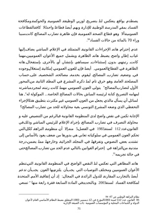 ‫والحوكمةةومكافحة‬ ‫العموميةة‬ ‫الوظيفةة‬ ‫لوزيرة‬ ‫بتصريحة‬ ‫لناة‬ ‫ينعكسة‬ ‫بواقعة‬ ‫يصطدمة‬
‫ةالقطاعات‬‫ة‬‫كاف‬ ‫ةل‬‫ا‬‫واحد‬ ‫ة‬‫ا‬‫قطاع‬ ‫ة‬‫ا‬‫أيض‬ ‫ة‬‫م‬‫ويه‬ ‫ة‬‫ة‬‫للدار‬ ‫ة‬‫ة‬‫الوطني‬ ‫ة‬‫ة‬‫المدرس‬ ‫ة‬‫ر‬‫بمق‬ ‫ة‬‫د‬‫الفسا‬
‫ةسببا‬‫ت‬‫كان‬ ‫ة‬‫ح‬‫المصال‬ ‫ة‬‫ب‬‫تضار‬ ‫ة‬‫ة‬‫ظاهر‬ ‫ة‬‫ن‬‫فإ‬ ‫ة‬‫ة‬‫العمومي‬ ‫ة‬‫ة‬‫الصح‬ ‫ة‬‫ع‬‫قطا‬ ‫ة‬‫و‬‫وه‬ ‫ةأل‬‫ة‬‫العمومي‬
‫وراء‬70‫الفساد‬ ‫حالت‬ ‫من‬ ‫بالمائة‬94
.
‫ةإليها‬‫ف‬‫يضا‬ ‫ة‬‫ر‬‫المباش‬ ‫ة‬‫م‬‫العل‬ ‫ة‬‫ي‬‫ف‬ ‫ة‬‫ة‬‫المتمثل‬ ‫ة‬‫ة‬‫القانوني‬ ‫ة‬‫ت‬‫الجراءا‬ ‫ة‬‫ه‬‫هات‬ ‫ة‬‫م‬‫إحترا‬ ‫ة‬‫م‬‫عد‬
‫العموميينةمهما‬ ‫العوانة‬ ‫جميعة‬ ‫ويشملة‬ ‫الظاهرةة‬ ‫هاتهة‬ ‫يضبطة‬ ‫واضحة‬ ‫إطارة‬ ‫غيابة‬
‫هاته‬ ‫بإستفحالة‬ ‫بالحرىة‬ ‫أوة‬ ‫بإنتشارة‬ ‫سيساهمة‬ ‫إستثناءاتة‬ ‫بدونة‬ ‫رتبتهمة‬ ‫كانتة‬
,‫ةوجوده‬‫ل‬‫إستغل‬ ‫ة‬‫ة‬‫إمكاني‬ ‫ة‬‫ي‬‫العموم‬ ‫ة‬‫ن‬‫للعو‬ ‫ة‬‫ن‬‫فإ‬ ‫ة‬‫ا‬‫أيض‬ ‫ةالعمومي‬‫ع‬‫القطا‬ ‫ة‬‫ي‬‫ف‬ ‫ة‬‫ة‬‫الظاهر‬
‫حساب‬ ‫علىة‬ ‫الشخصيةة‬ ‫مصالحهة‬ ‫بخدمةة‬ ‫ليقومة‬ ‫المصالحة‬ ‫تضاربة‬ ‫وضعيةة‬ ‫فية‬
‫ةالمحور‬‫ن‬‫م‬ ‫ة‬‫ة‬‫الثاني‬ ‫ة‬‫ة‬‫المط‬ ‫ة‬‫ي‬‫ف‬ ‫ة‬‫ع‬‫المشر‬ ‫ة‬‫ه‬‫ذكر‬ ‫ة‬‫ا‬‫لم‬ ‫ة‬‫م‬‫تا‬ ‫ة‬‫ق‬‫خر‬ ‫ة‬‫و‬‫وه‬ ‫ة‬‫ة‬‫العام‬ ‫ة‬‫ة‬‫المصلح‬
"‫ةمباشرته‬‫د‬‫لمجر‬ ‫ة‬‫ه‬‫رتبت‬ ‫ة‬‫ت‬‫كان‬ ‫ة‬‫ا‬‫مهم‬ ‫ة‬‫ي‬‫العموم‬ ‫ة‬‫ن‬‫العو‬ ‫ة‬‫ى‬‫يتول‬ ‫ةالمصالح‬‫ب‬‫لتضار‬ ‫ة‬‫ل‬‫الو‬
," ...‫هنا‬ ‫له‬ ‫الموكولة‬ ‫الخاصة‬ ‫المصالح‬ ‫بحالت‬ ‫المباش‬ ‫لرئيسه‬ ‫كتابة‬ ‫التصريح‬ ‫لمهامه‬
‫ةالجراء‬‫ا‬‫هذ‬ ‫ة‬‫ق‬‫بتطبي‬ ‫ة‬‫ث‬‫مكتر‬ ‫ة‬‫ر‬‫غي‬ ‫ة‬‫ي‬‫العموم‬ ‫ة‬‫ن‬‫العو‬ ‫ة‬‫ن‬‫م‬ ‫ة‬‫ل‬‫يجع‬ ‫ة‬‫ي‬‫مالذ‬ ‫ة‬‫ل‬‫يسأ‬ ‫ة‬‫ن‬‫أ‬ ‫ة‬‫ل‬‫لسائ‬
‫المصالح؟‬ ‫تضارب‬ ‫من‬ ‫للحد‬ ‫محاولته‬ ‫بغية‬ ‫التونسي‬ ‫المشرع‬ ‫وضعه‬ ‫الذي‬ ‫التحفظي‬
‫و‬ ‫عليه‬ ‫التنصيص‬ ‫من‬ ‫فبالرغم‬ ‫القانونية‬ ‫المنظومة‬ ‫لدى‬ ‫واضح‬ ‫نقص‬ ‫في‬ ‫تكمن‬ ‫الجابة‬
‫ةفي‬‫ك‬‫وذل‬ ‫ة‬‫ر‬‫المباش‬ ‫ة‬‫س‬‫للرئي‬ ‫ة‬‫م‬‫العل‬ ‫ة‬‫ء‬‫بإجرا‬ ‫ة‬‫ح‬‫المصال‬ ‫ة‬‫ب‬‫تضار‬ ‫ة‬‫ي‬‫ف‬ ‫ة‬‫ف‬‫التصر‬ ‫ة‬‫ة‬‫محاول‬
‫ةعدد‬‫ن‬‫القانو‬112‫لسنةة‬1983‫الفصلة‬ ‫ة‬‫ي‬‫ف‬5‫ةالتي‬‫ل‬‫كك‬ ‫ة‬‫ة‬‫النزاه‬ ‫ة‬‫ة‬‫منظوم‬ ‫ة‬‫ن‬‫أ‬ ‫ةإل‬‫ه‬‫من‬
‫إلى‬ ‫بالساس‬ ‫يعود‬ ‫ضعف‬ ‫من‬ ‫بدورها‬ ‫هي‬ ‫تعاني‬ ‫سلوكياته‬ ‫في‬ ‫العمومي‬ ‫العون‬ ‫تحكم‬
‫يضمنةدرجة‬ ‫مماة‬ ‫وخارجهاة‬ ‫الجزائيةة‬ ‫المجلةة‬ ‫فية‬ ‫وتفرقهاة‬ ‫النصوصة‬ ‫بعضة‬ ‫تشتتة‬
‫ةحتى‬‫ح‬‫المصال‬ ‫ة‬‫ب‬‫تضار‬ ‫ة‬‫ن‬‫م‬ ‫ة‬‫د‬‫الح‬ ‫ة‬‫م‬‫عد‬ ‫ة‬‫ي‬‫بالتال‬ ‫ة‬‫ن‬‫القواني‬ ‫ة‬‫م‬‫إحترا‬ ‫في‬ ‫ةالنزاهة‬‫ن‬‫م‬ ‫ة‬‫ة‬‫متدني‬
‫تجريمه‬ ‫حالة‬ ‫في‬95
.
‫ةتنظم‬‫ي‬‫الت‬ ‫ة‬‫ة‬‫القانوني‬ ‫ة‬‫ة‬‫المنظوم‬ ‫ة‬‫ي‬‫ف‬ ‫ة‬‫ح‬‫الواض‬ ‫ة‬‫ص‬‫النق‬ ‫ة‬‫ا‬‫لن‬ ‫ة‬‫س‬‫تعك‬ ‫ة‬‫ي‬‫الت‬ ‫ة‬‫ر‬‫المظاه‬ ‫ة‬‫ه‬‫هات‬
‫تدعم‬ ‫ةأن‬‫ب‬‫يج‬ ‫العون‬ ‫ةبها‬‫م‬‫يلتز‬ ‫ةأن‬‫ب‬‫يج‬ ‫التي‬ ‫التوصيات‬ ‫ومختلف‬ ‫العموميين‬ ‫العوان‬
:‫ة‬‫ة‬‫المتحد‬ ‫ة‬‫م‬‫الم‬ ‫ة‬‫ة‬‫إتفاقي‬ ‫ة‬‫ن‬‫أ‬ ‫ة‬‫ذ‬‫إ‬ ‫ة‬‫ل‬‫المجا‬ ‫ة‬‫ي‬‫ف‬ ‫ة‬‫ة‬‫الرائد‬ ‫ة‬‫ل‬‫للدو‬ ‫ة‬‫ة‬‫المقارن‬ ‫ة‬‫ب‬‫بالتجار‬ ‫ة‬‫ا‬‫أيض‬
‫ة‬‫ة‬‫لسن‬ ‫الفساد‬ ‫لمكافحة‬2003"‫تسعي‬ ‫منها‬ ‫رابعة‬ ‫فقرة‬ ‫السابعة‬ ‫المادة‬ ‫ةفي‬‫د‬‫وبالتحدي‬
94 ‫ص‬ ‫الوطني‬ ‫النزاهة‬ ‫نظام‬47
95‫عدد‬ ‫القانون‬112‫لسنة‬1983‫في‬ ‫المؤرخ‬12‫ديسمبر‬1983‫لعوان‬ ‫العام‬ ‫الساسي‬ ‫النظام‬ ‫بضبط‬ ‫المتعلق‬
‫الدارية‬ ‫الصبغة‬ ‫ذات‬ ‫العمومية‬ ‫المؤسسات‬ ‫و‬ ‫المحلية‬ ‫الجماعات‬ ‫و‬ ‫الدولة‬
71
 