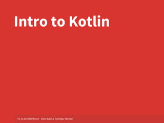 Intro to Kotlin
15.10.2015@Infinum Dino Sulić & Tomislav Homan
 
